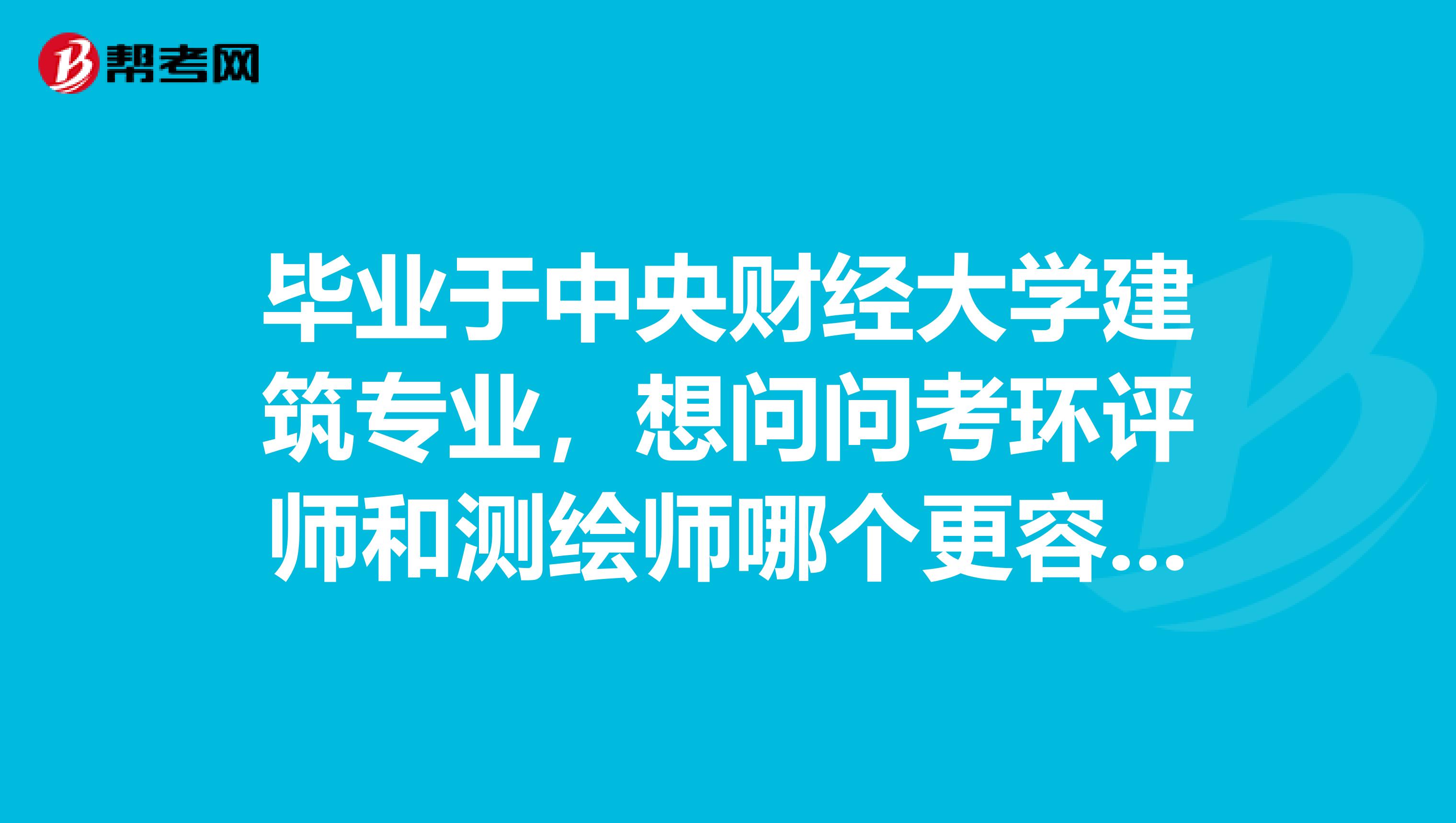 毕业于中央财经大学建筑专业，想问问考环评师和测绘师哪个更容易一点？更容易入手一点？