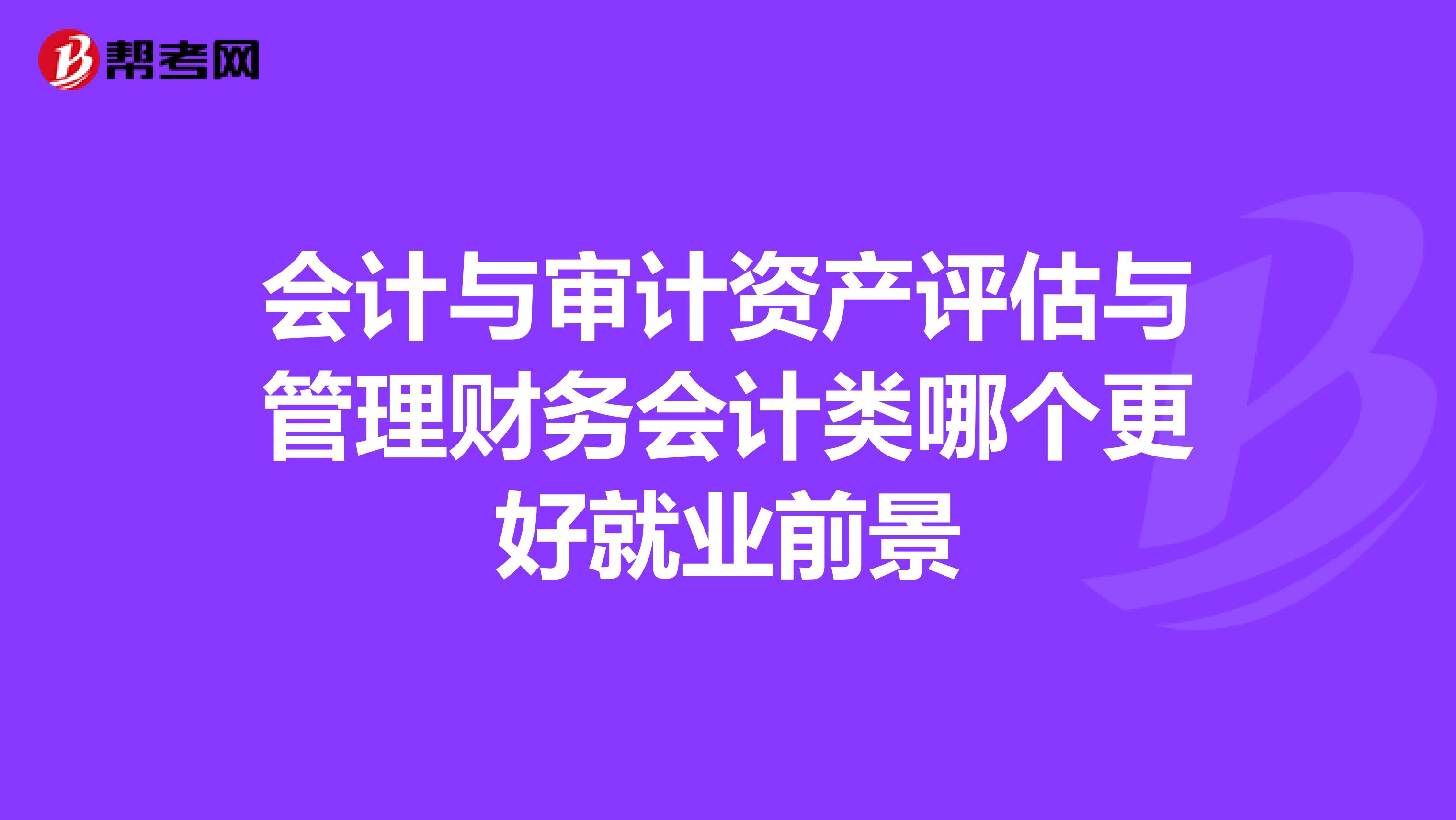 會(huì)計(jì)與審計(jì)資產(chǎn)評(píng)估與管理財(cái)務(wù)會(huì)計(jì)類哪個(gè)更好就業(yè)前景