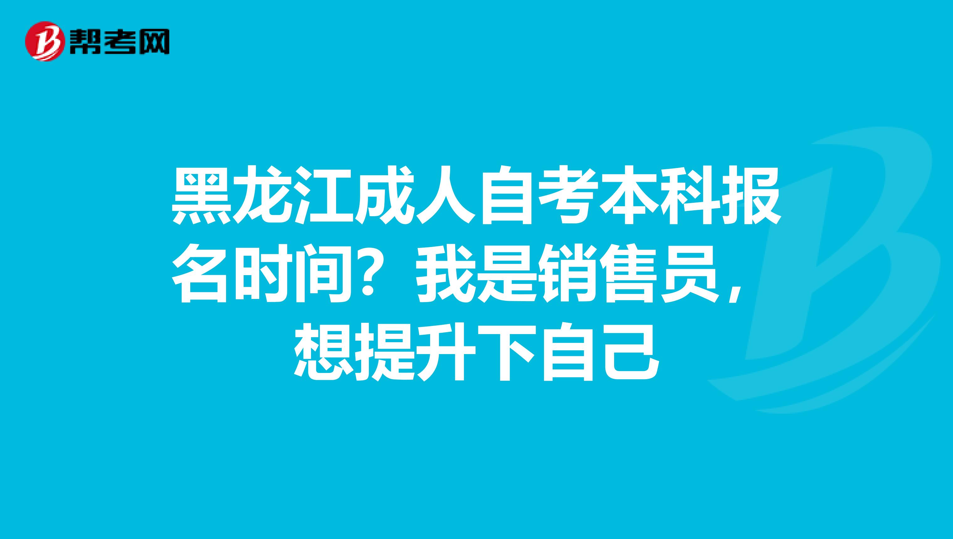 黑龙江成人自考本科报名时间？我是销售员，想提升下自己