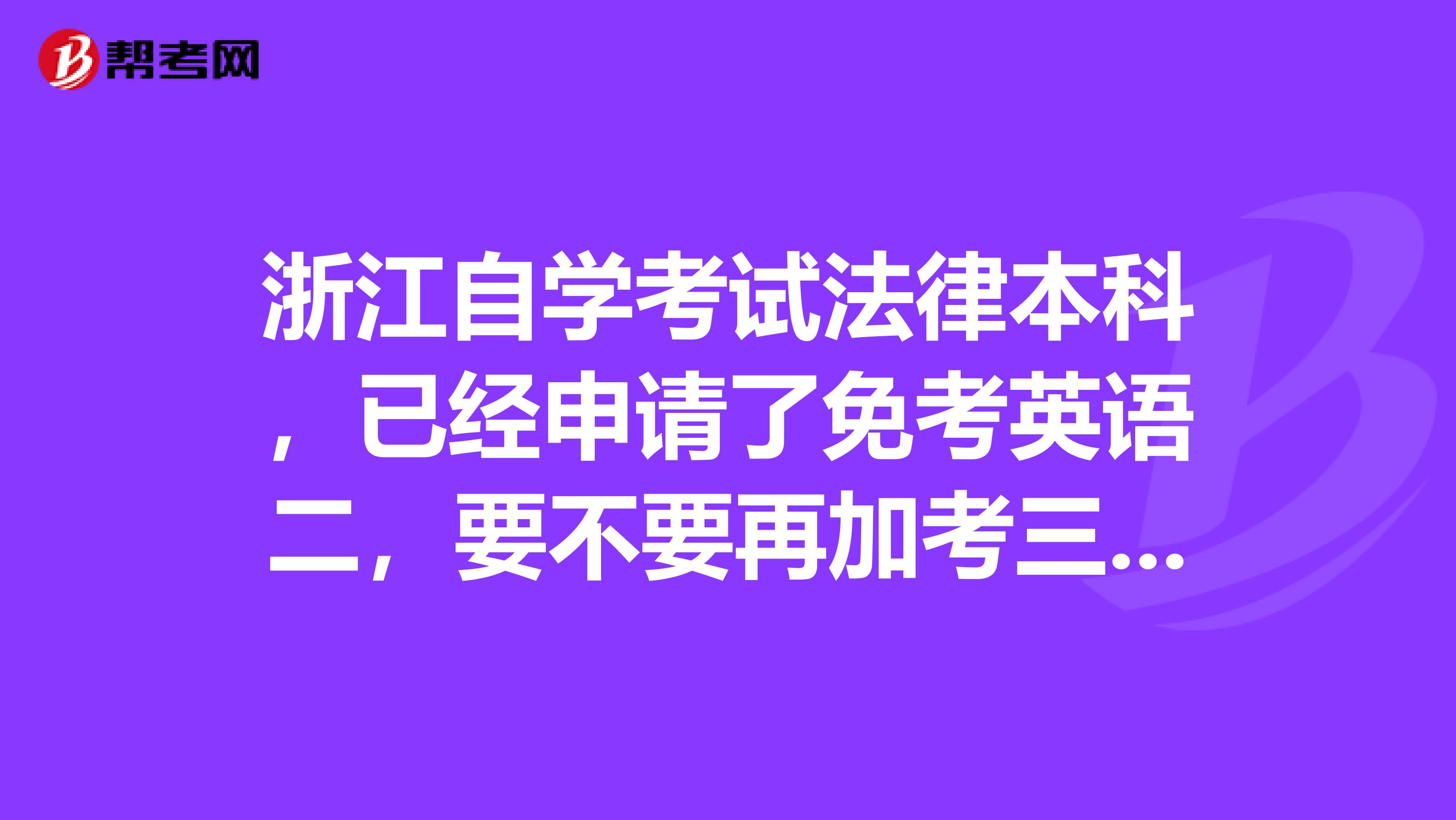 浙江自学考试法律本科,已经申请了免考英语二,要不要再加考三门的?