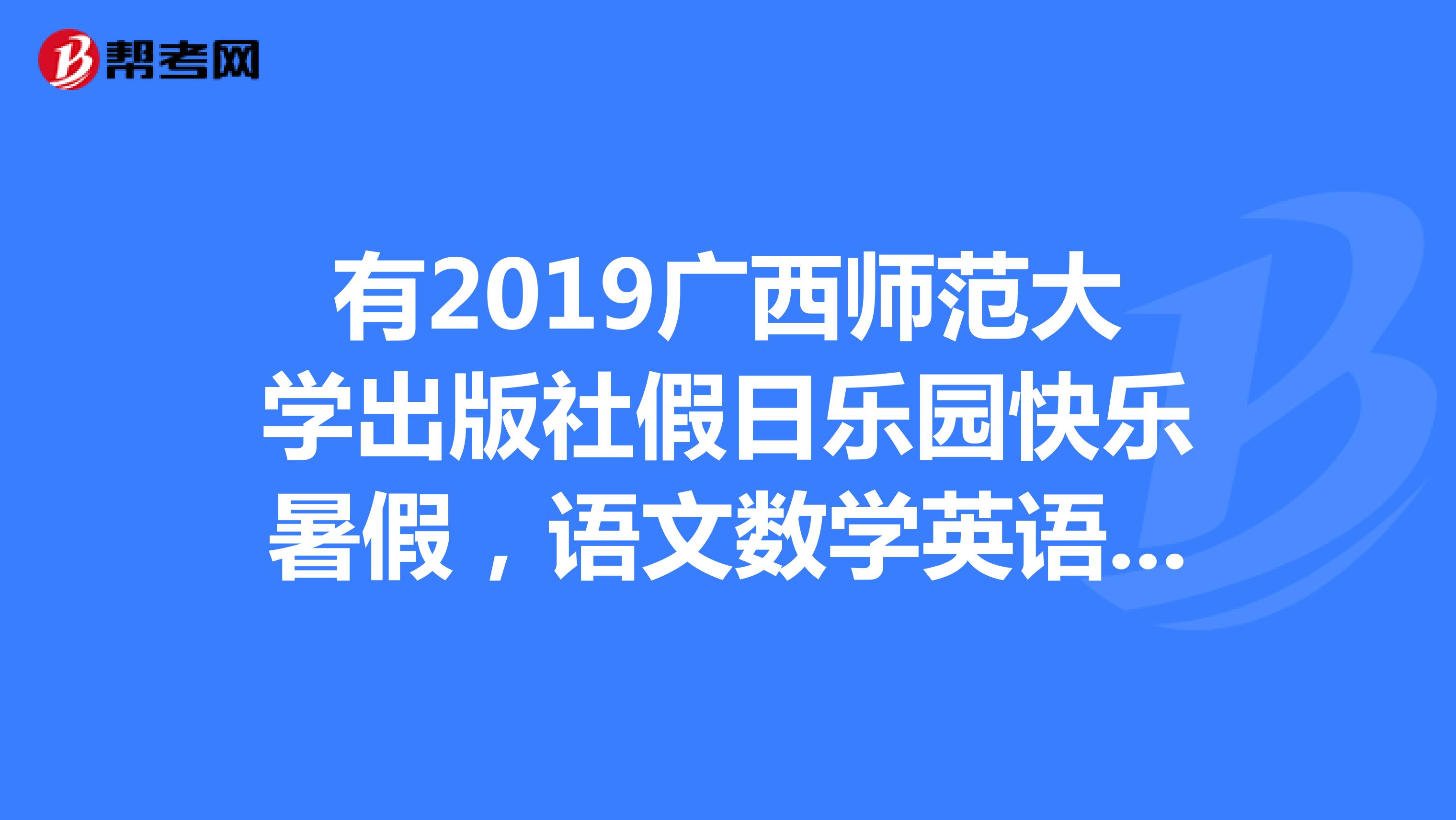 有2019广西师范大学出版社假日乐园快乐暑假,语文数学英语物理答案?