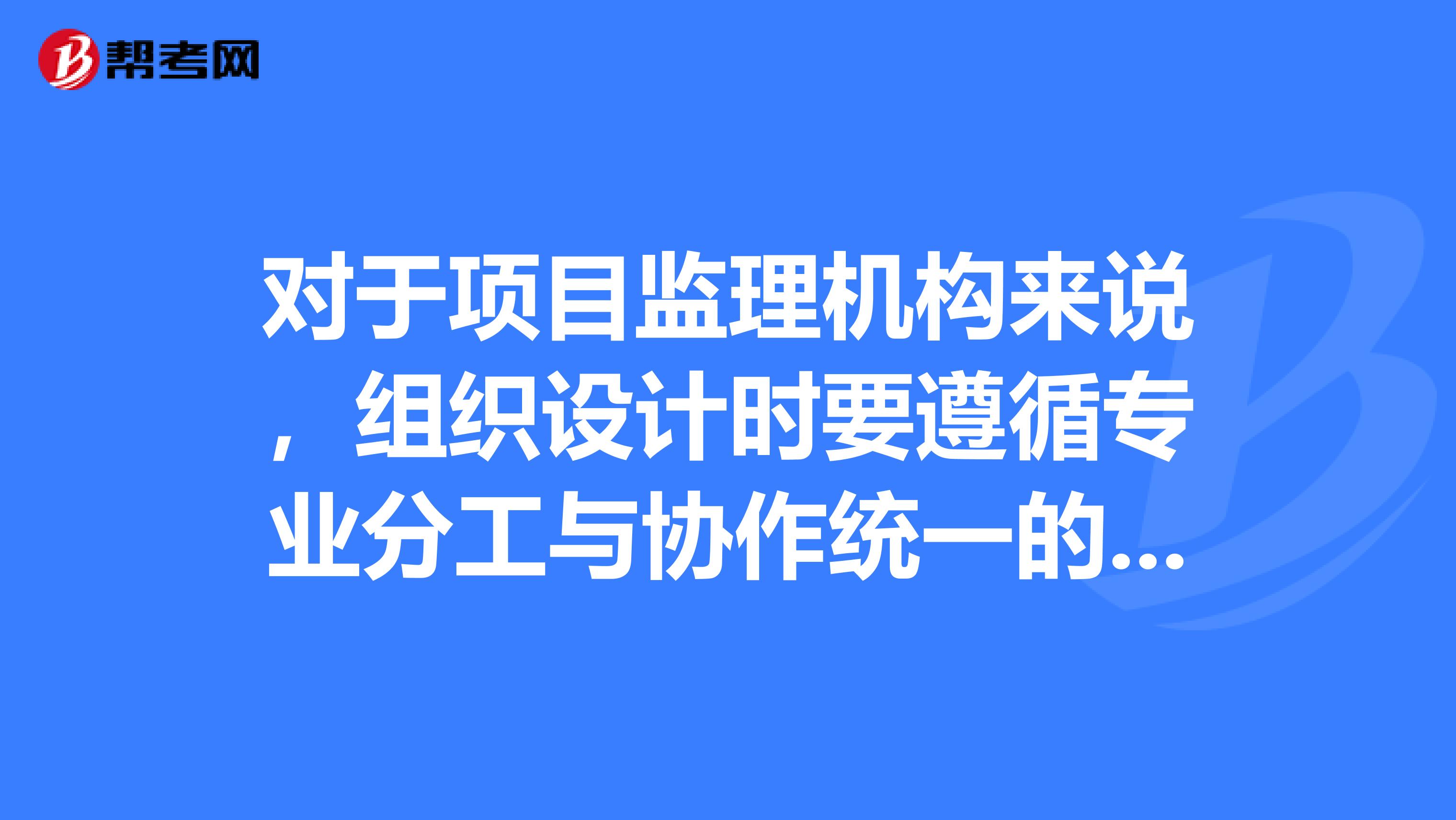 对于项目监理机构来说,组织设计时要遵循专业分工与协作统一的原则。在分工中应注意什么?