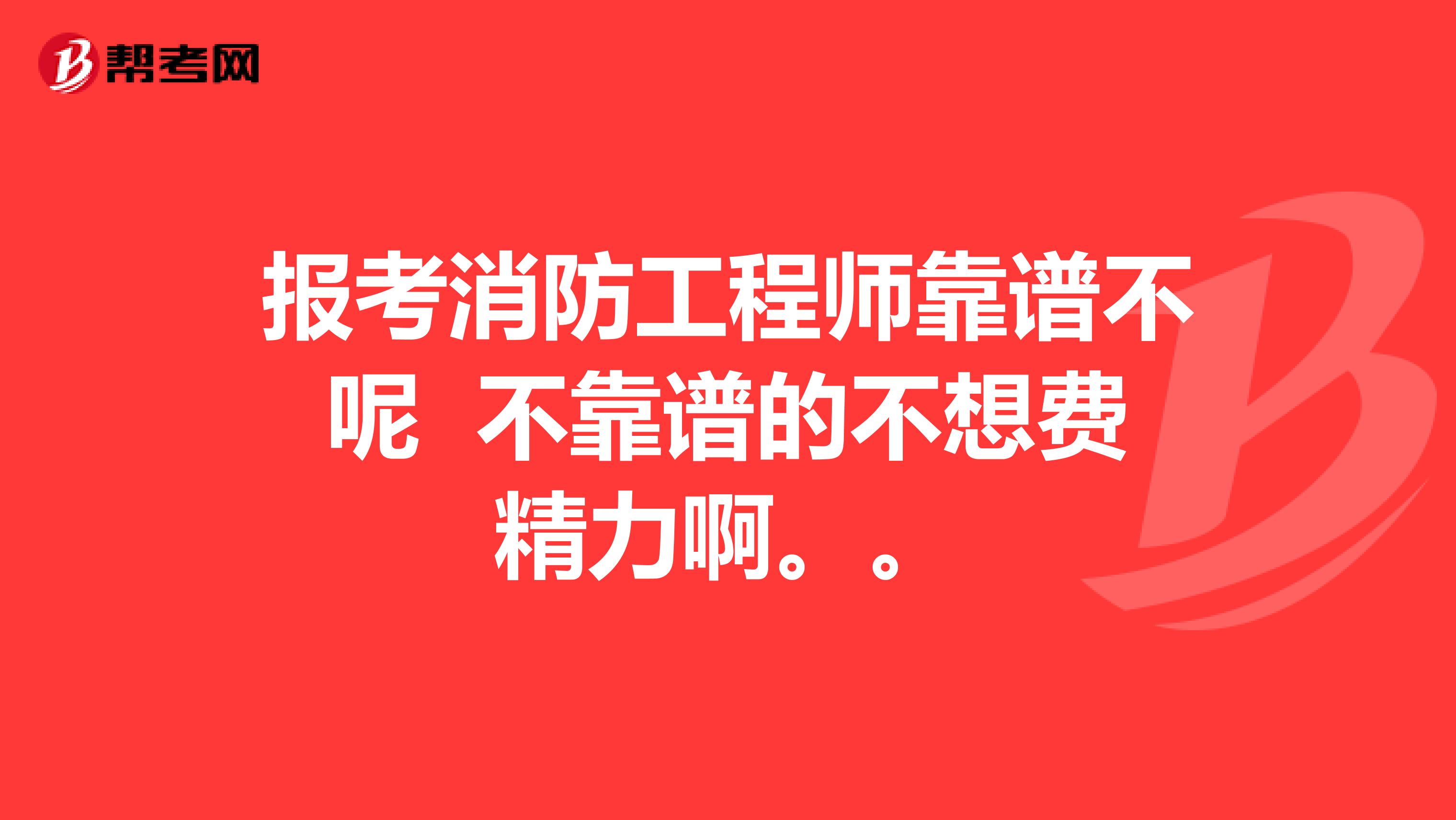 报考消防工程师靠谱不呢 不靠谱的不想费精力啊。。