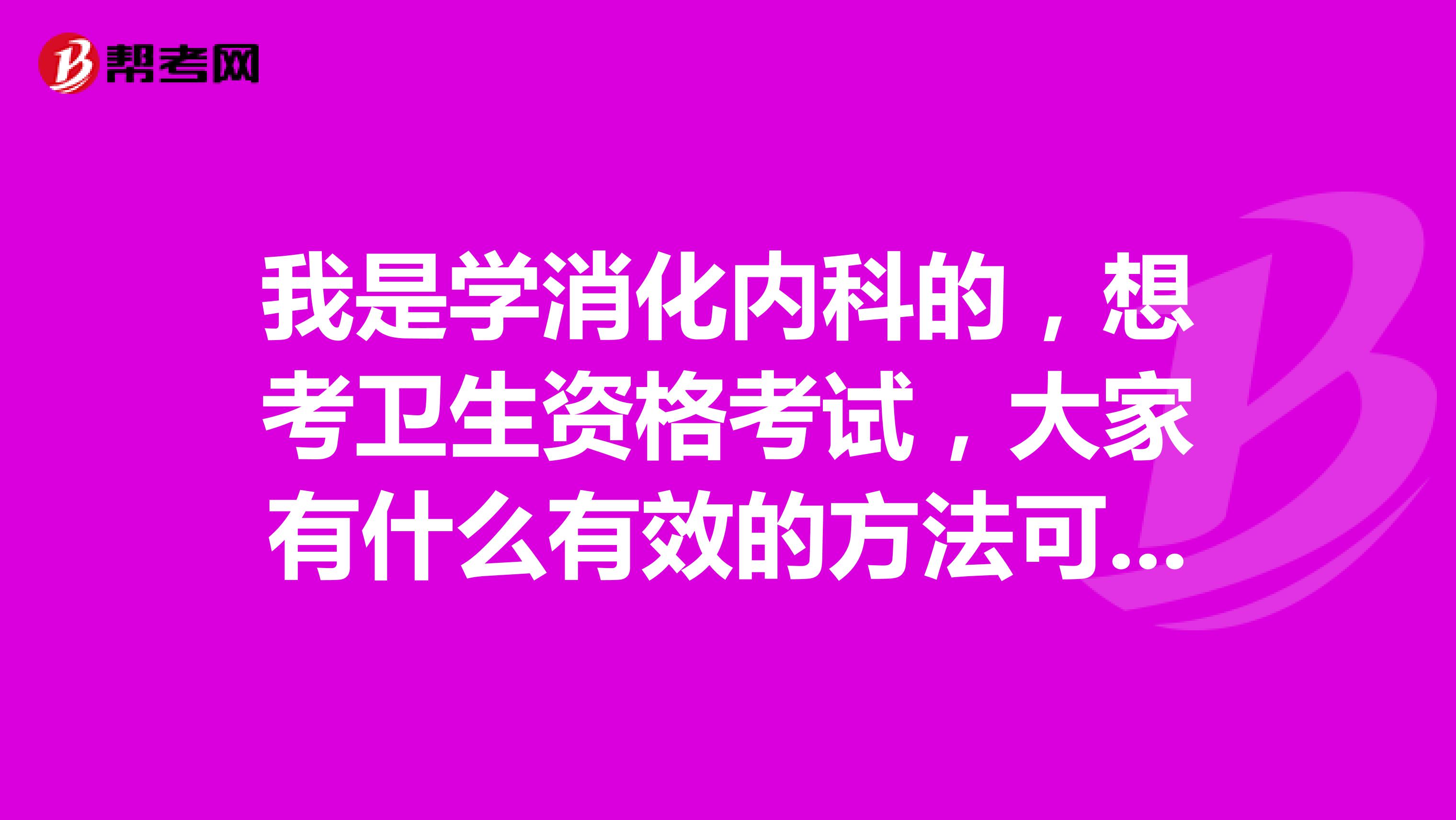 我是学消化内科的，想考卫生资格考试，大家有什么有效的方法可以分享吗？