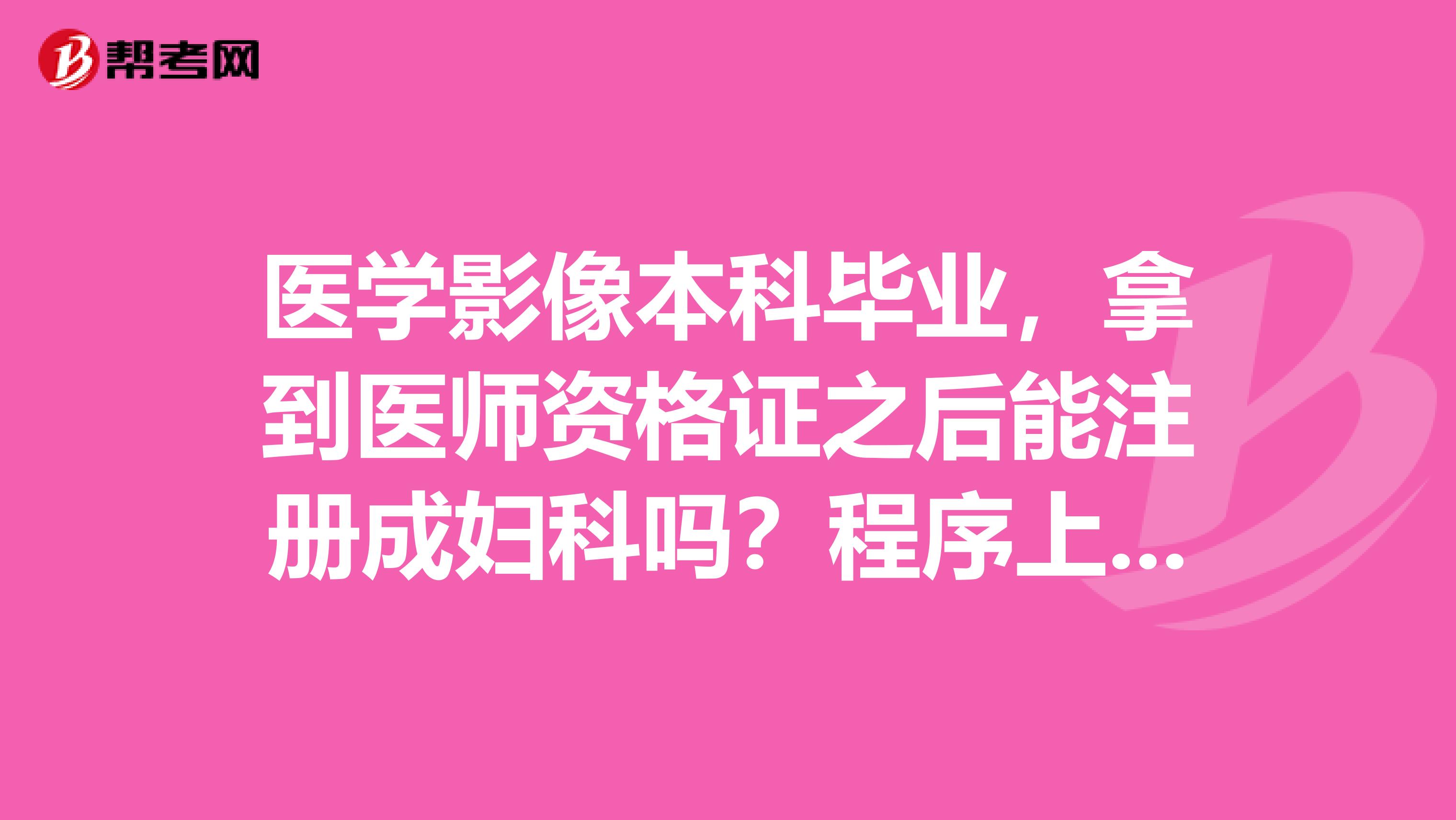 医学影像本科毕业，拿到医师资格证之后能注册成妇科吗？程序上可行吗？