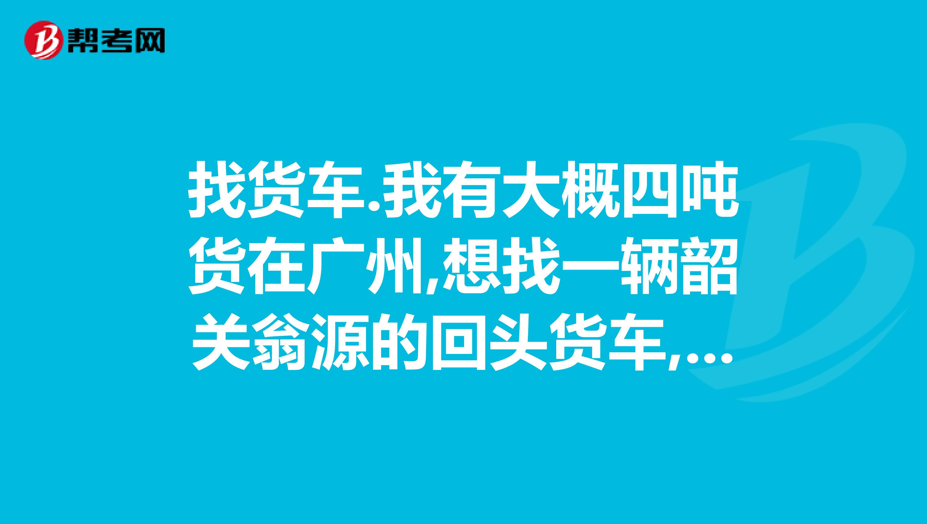 找货车.我有大概四吨货在广州,想找一辆韶关翁源的回头货车,不想找物流,到哪里去找