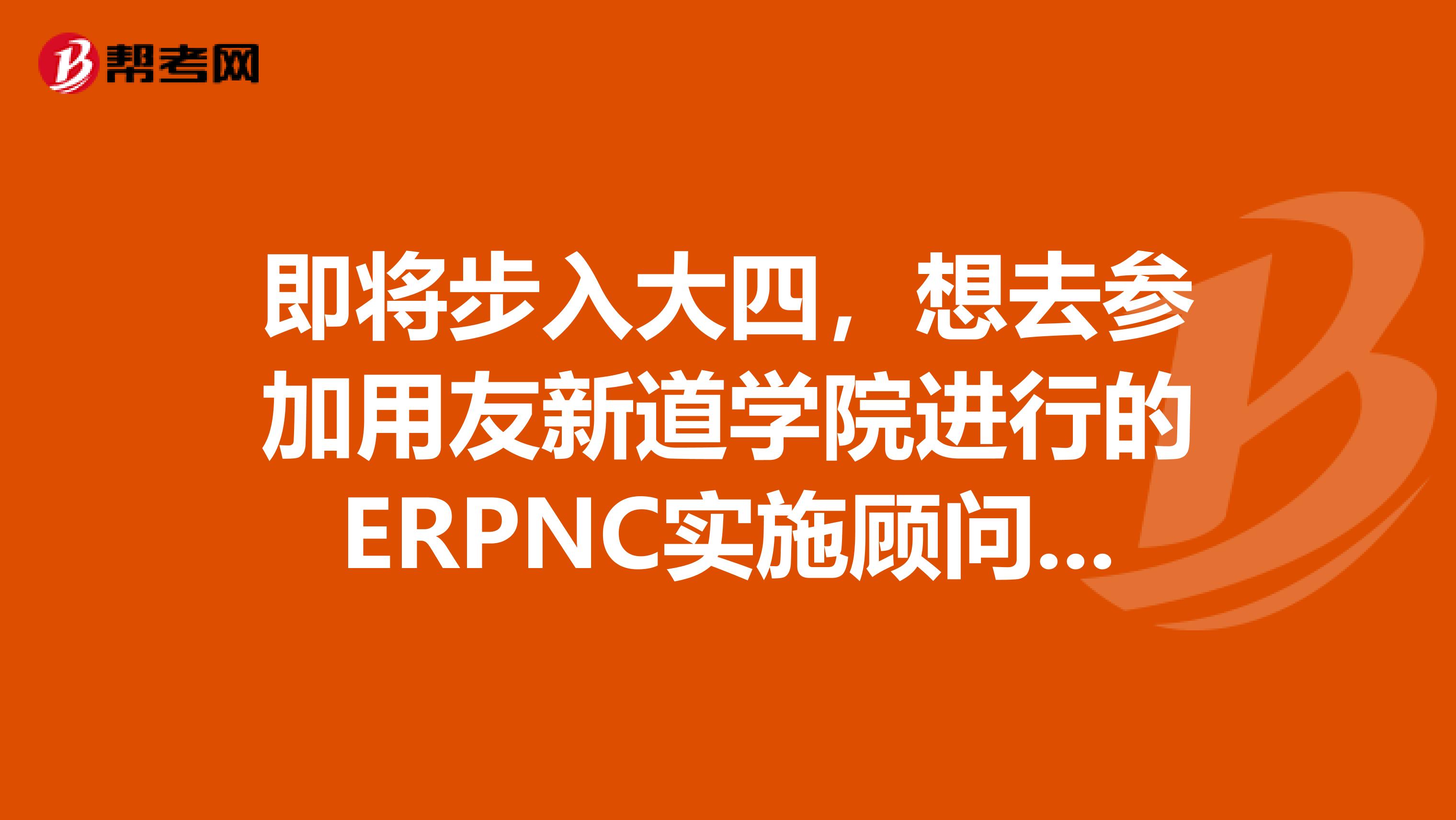 即将步入大四,想去参加用友新道学院进行的ERPNC实施顾问的培训,大概是六个月在用友新道的集中培训