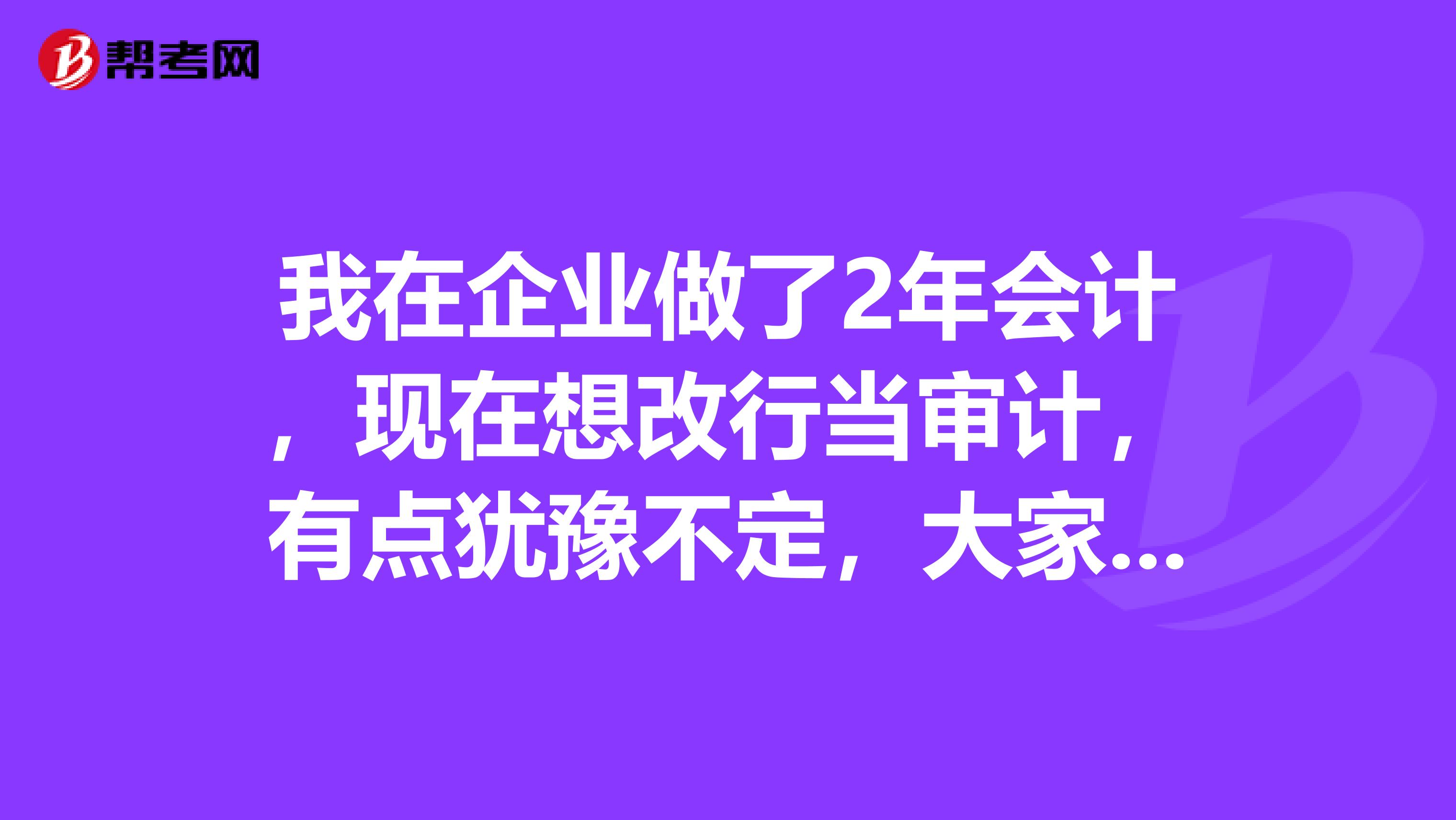 我在企业做了2年会计，现在想改行当审计，有点犹豫不定，大家能给提点意见吗