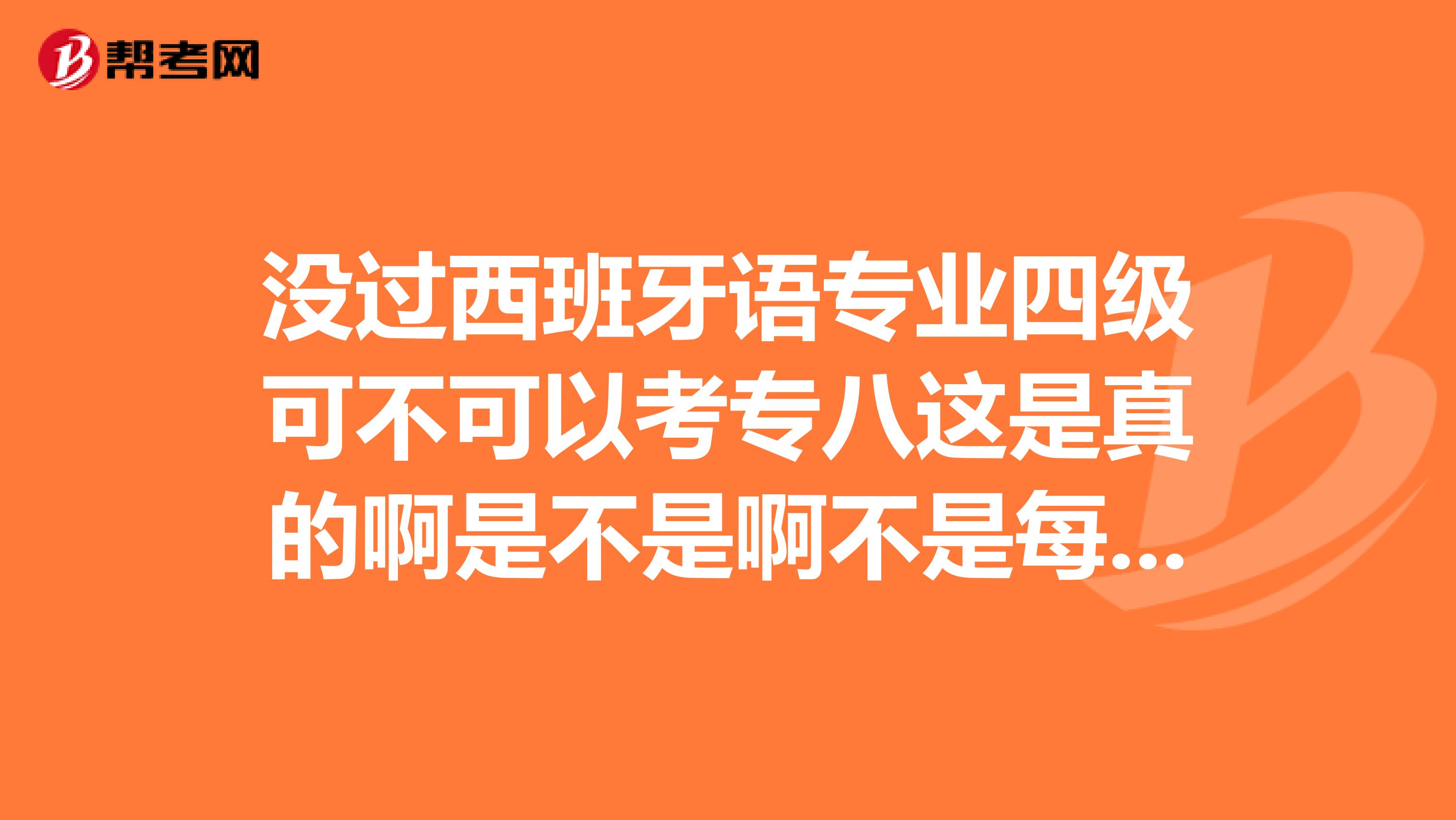 没过西班牙语专业四级可不可以考专八这是真的啊是不是啊不是每个学校情况不一样啊