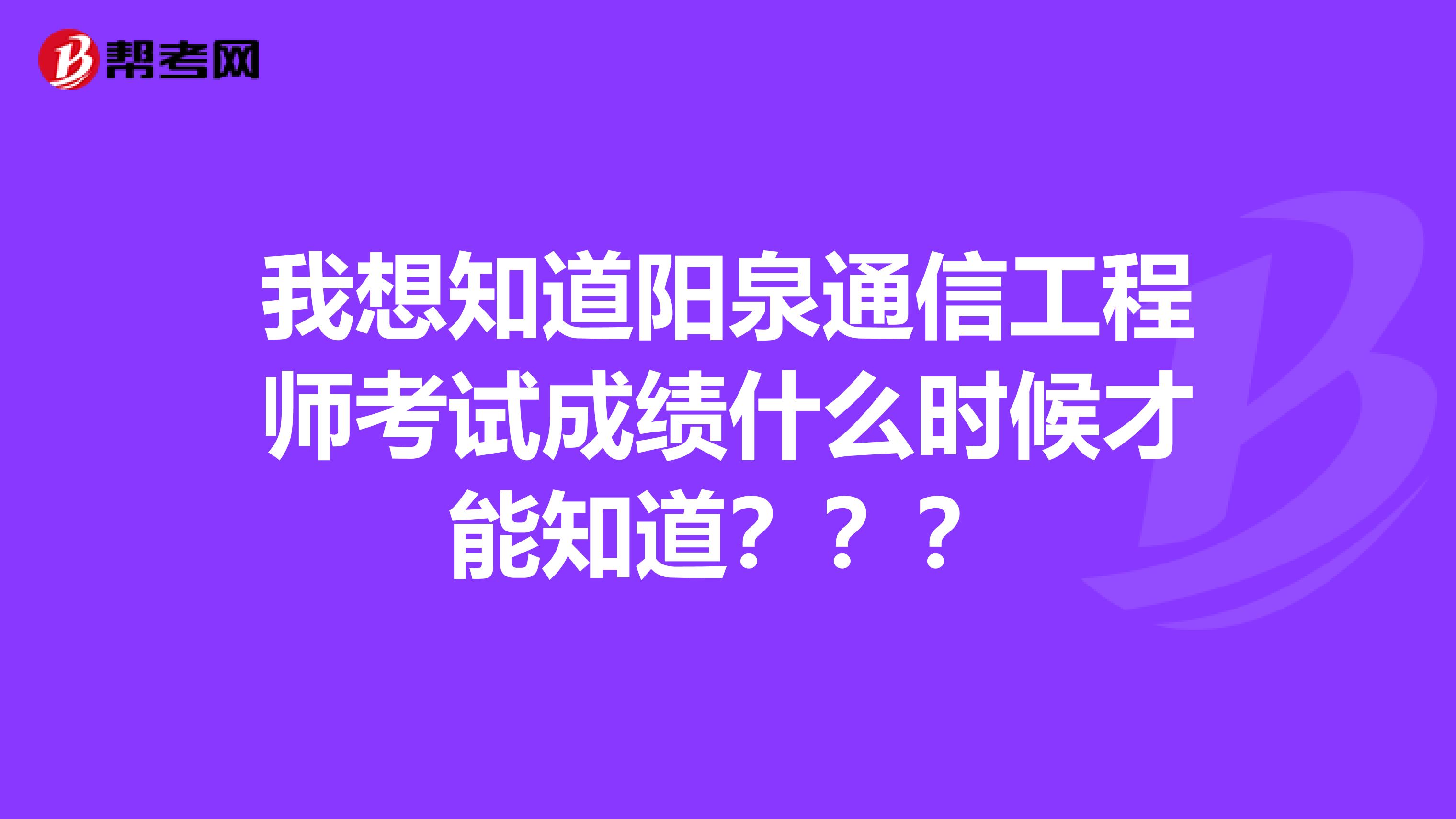 我想知道阳泉通信工程师考试成绩什么时候才能知道？？？