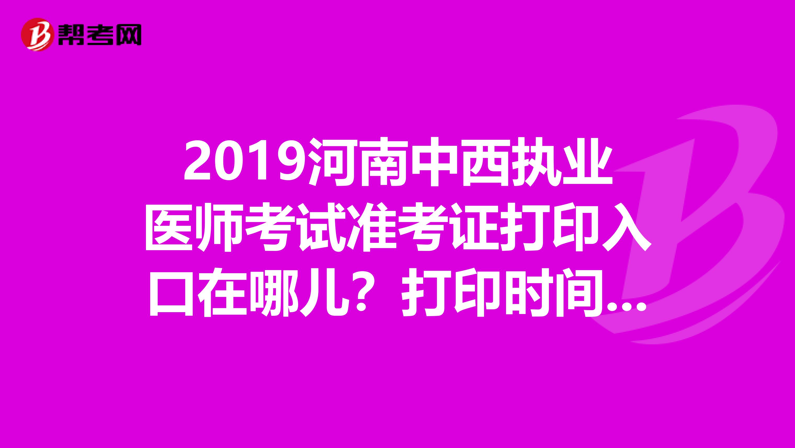 2019河南中西执业医师考试准考证打印入口在哪儿？打印时间是什么时候？