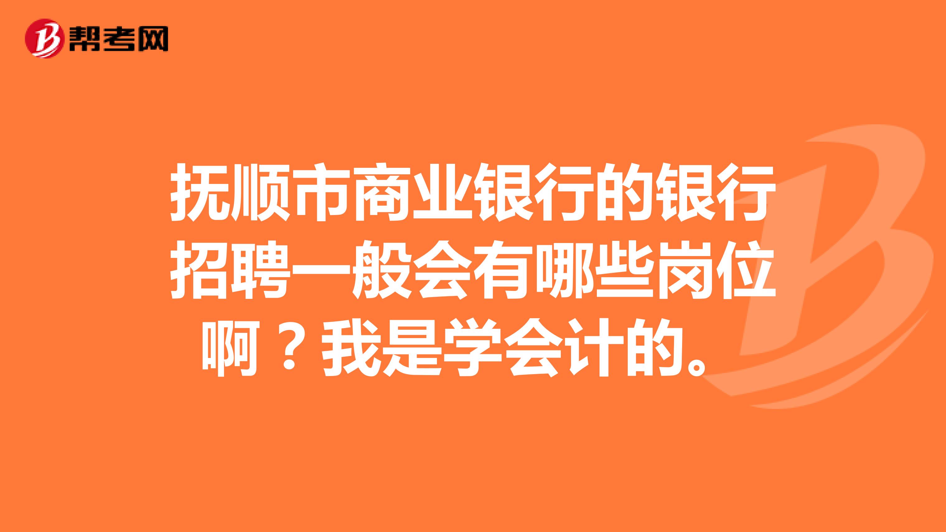 抚顺市商业银行的银行招聘一般会有哪些岗位啊？我是学会计的。