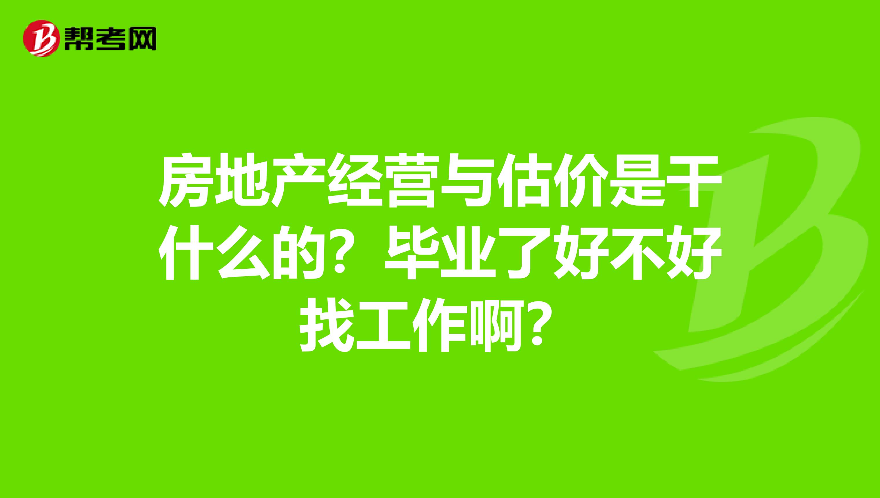 房地產經營與估價是干什么的？畢業了好不好找工作啊？