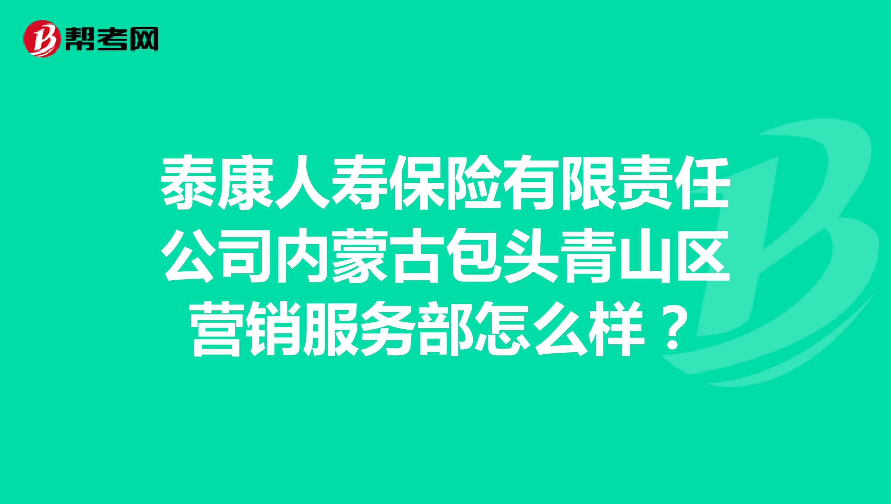泰康人寿保险有限责任公司内蒙古包头青山区营销服务部怎么样？