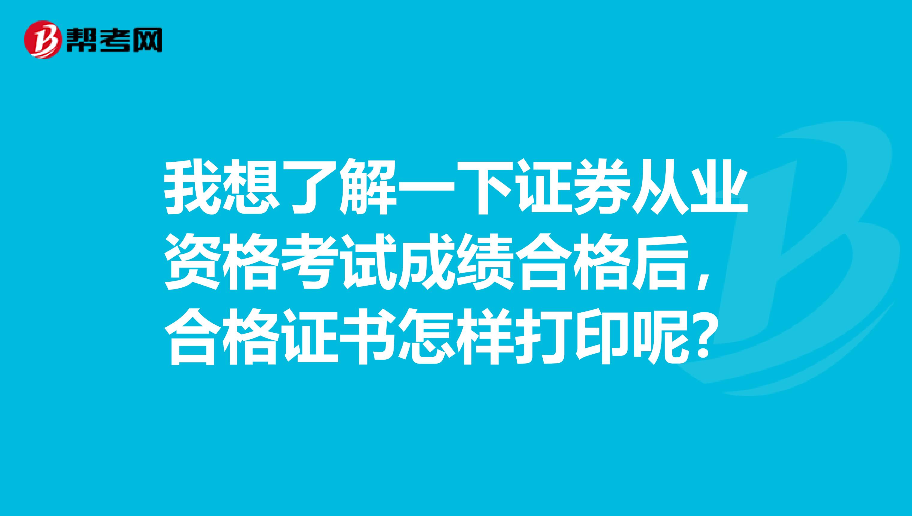 我想了解一下证券从业资格考试成绩合格后,合格证书怎样打印呢?