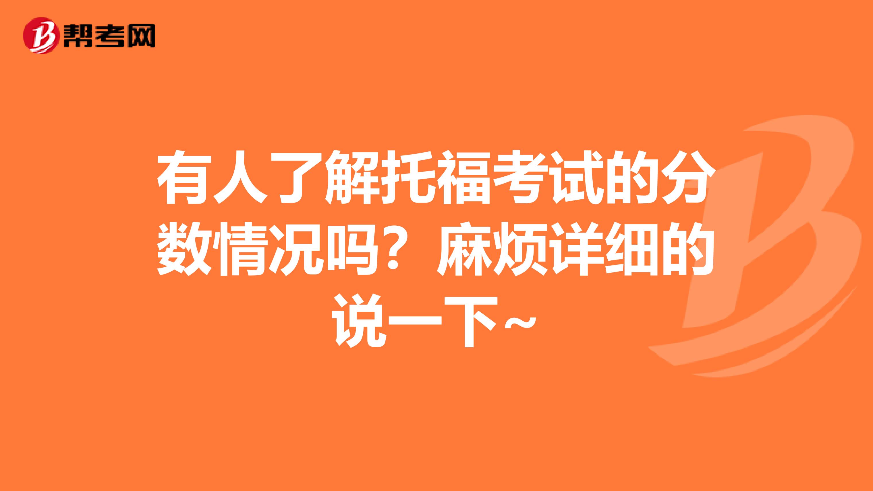 有人了解托福考试的分数情况吗?麻烦详细的说一下~
