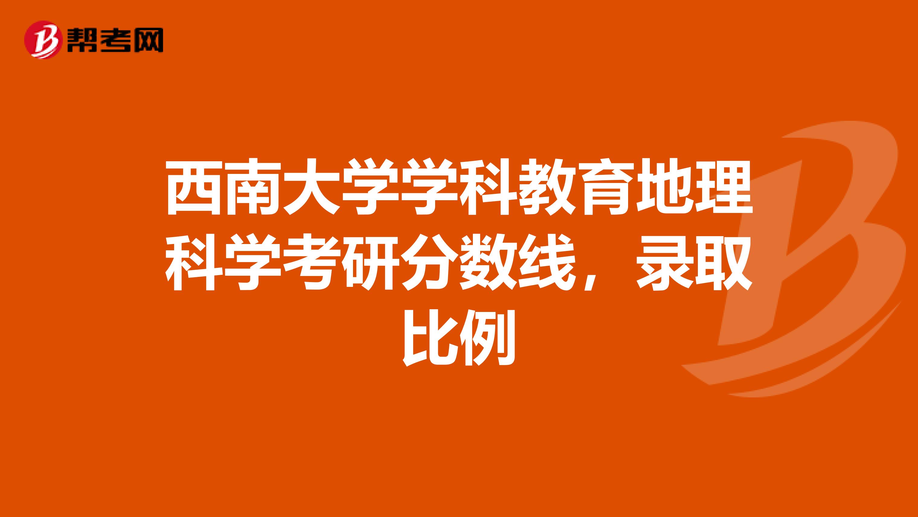 西南大学学科教育地理科学考研分数线,录取比例