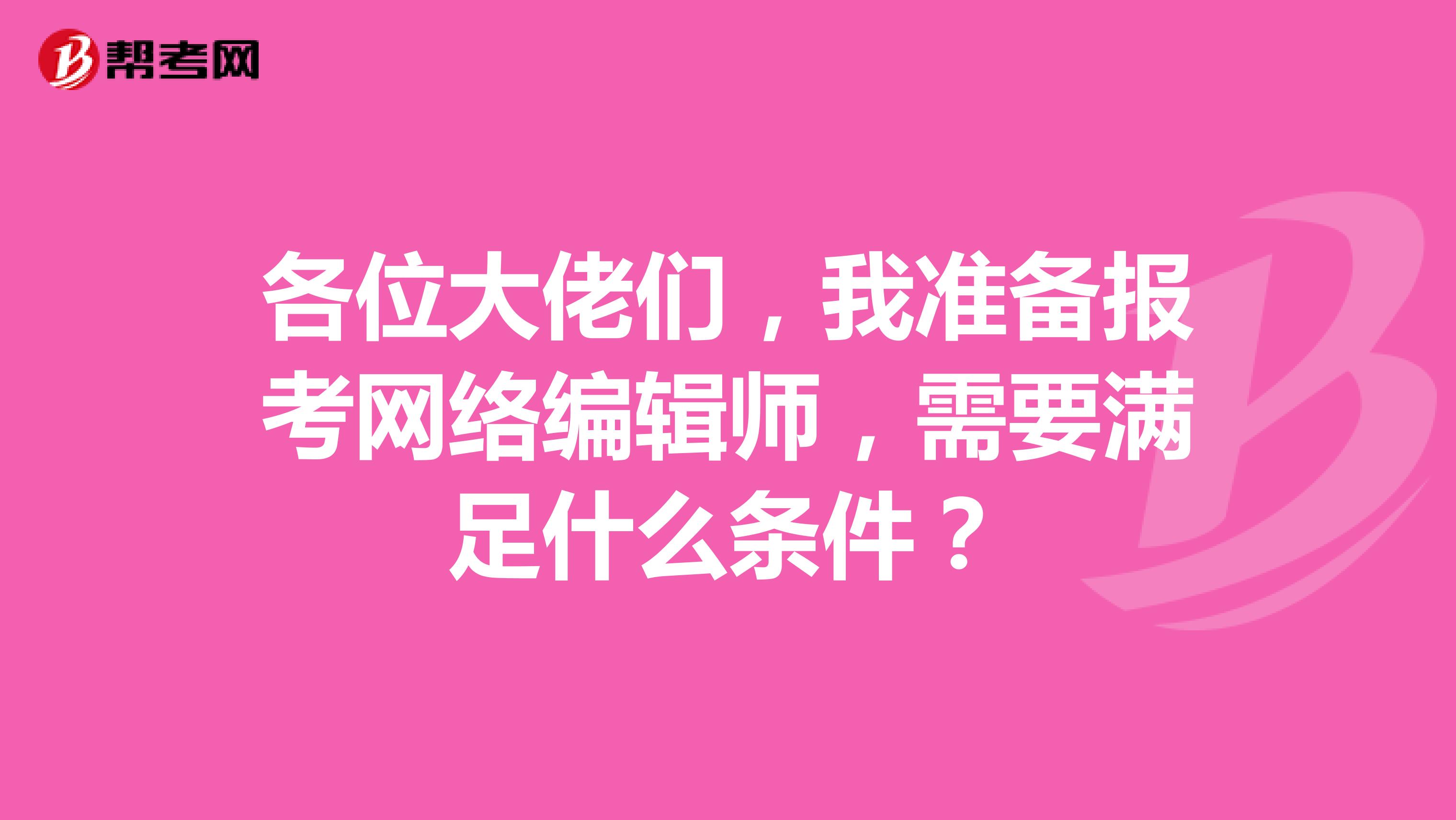 各位大佬們，我準備報考網絡編輯師，需要滿足什么條件？