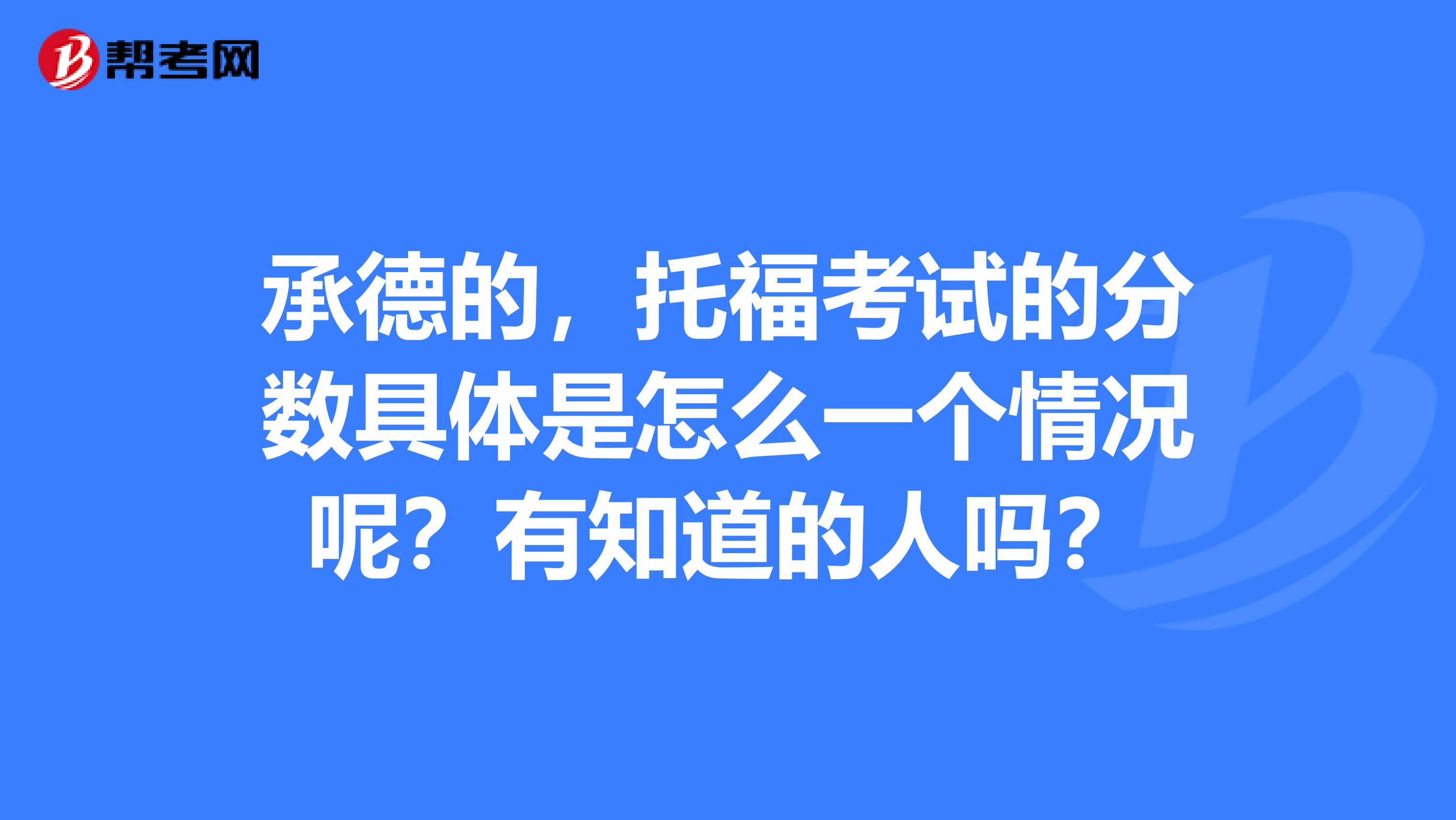 承德的，托福考试的分数具体是怎么一个情况呢？有知道的人吗？