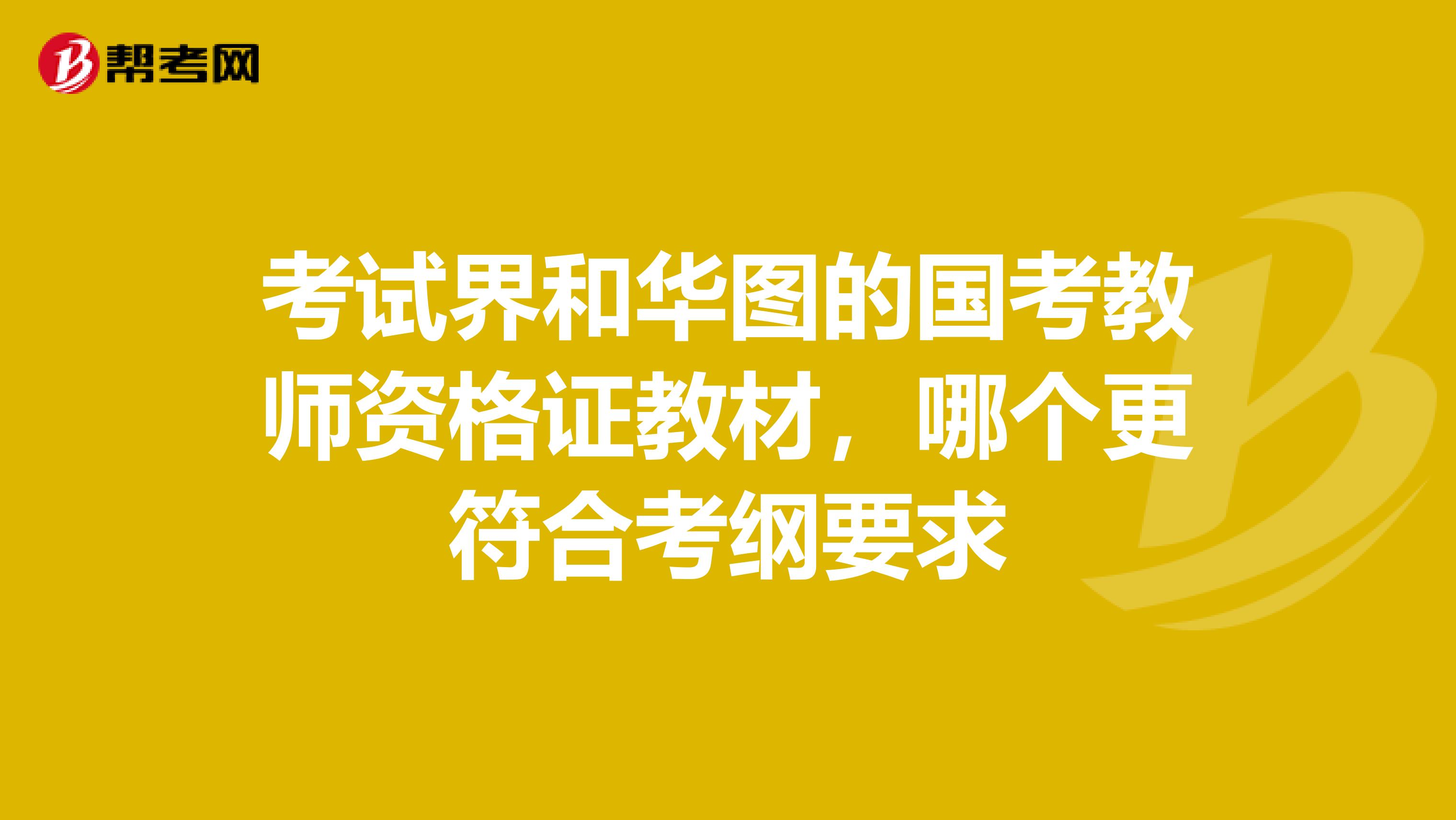 考试界和华图的国考教师资格证教材，哪个更符合考纲要求
