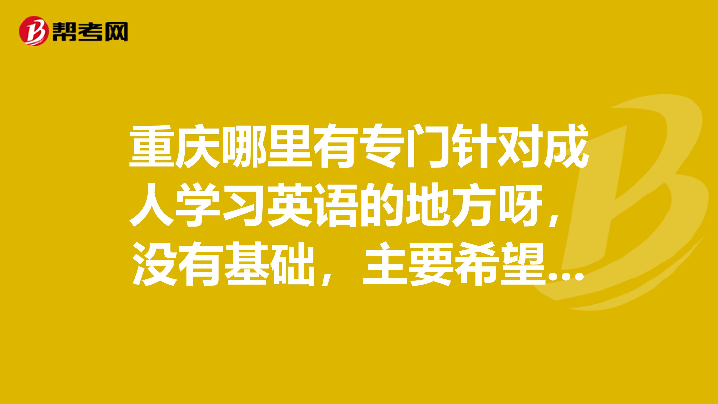 重庆哪里有专门针对成人学习英语的地方呀，没有基础，主要希望学口语和一些特定场合需要的