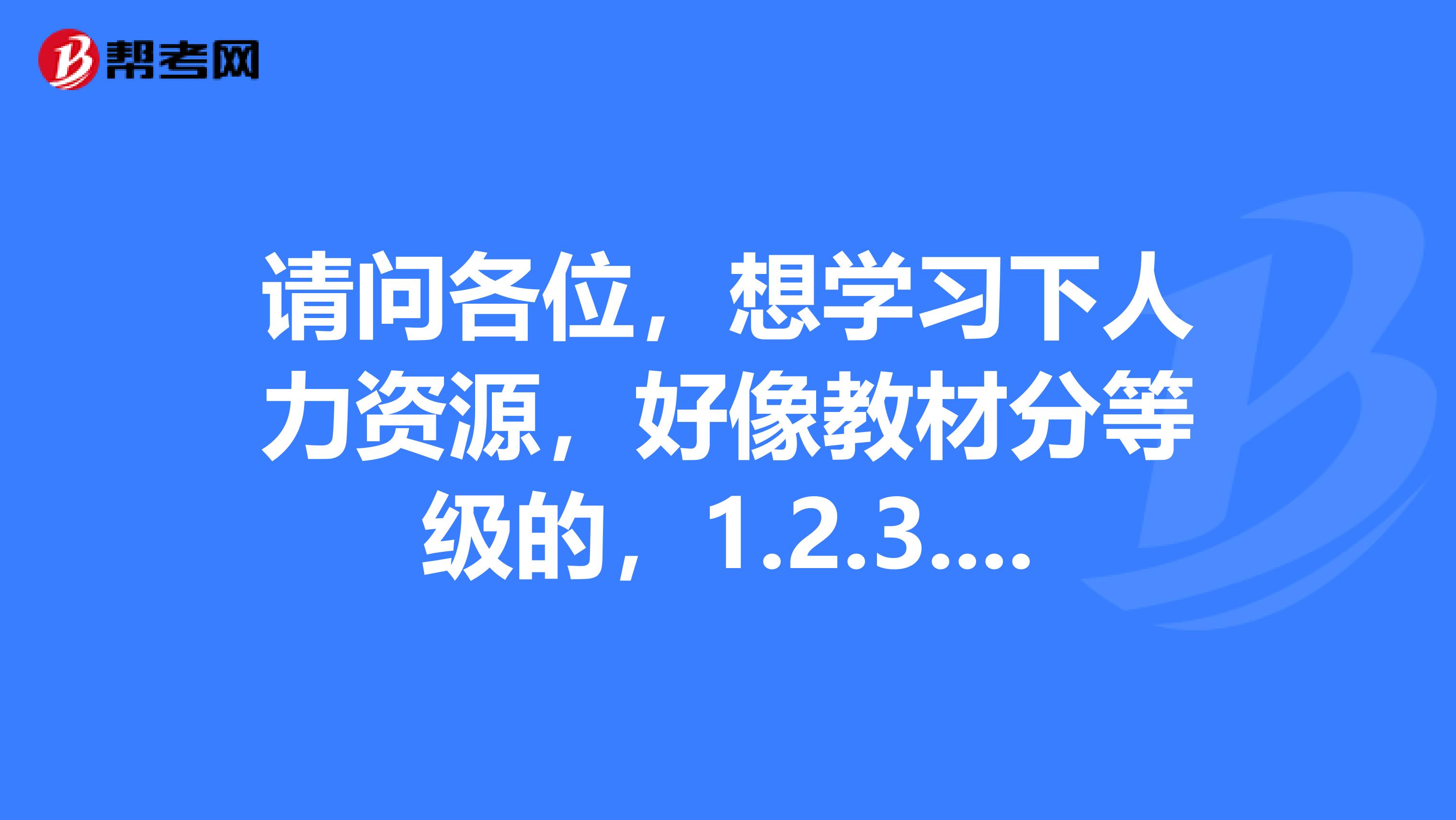 請問各位，想學習下人力資源，好像教材分等級的，1.2.3.請問應該從哪一級開始學習哈？