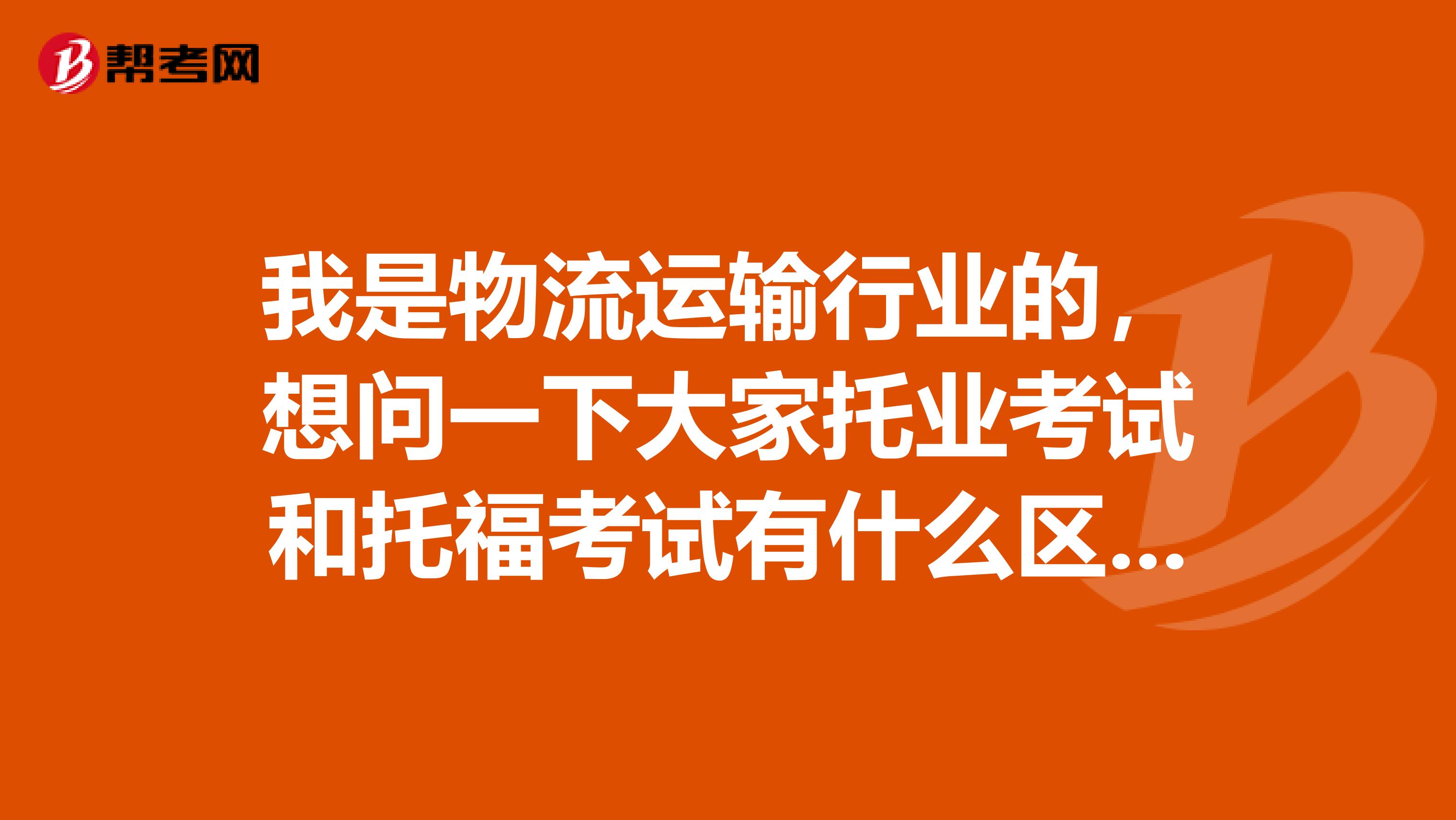 我是物流運輸行業的，想問一下大家托業考試和托?？荚囉惺裁磪^別？