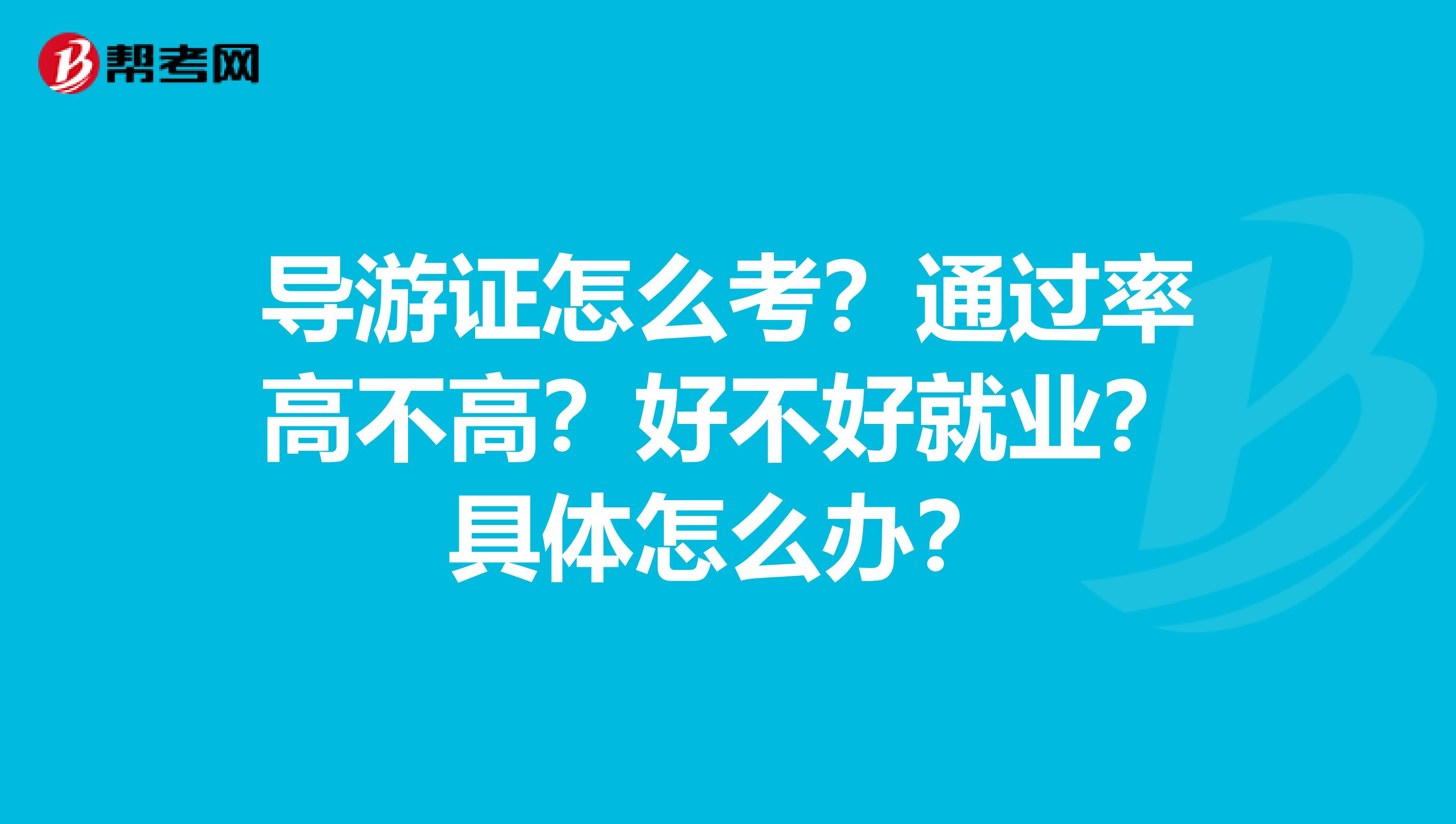 导游证怎么考？通过率高不高？好不好就业？具体怎么办？