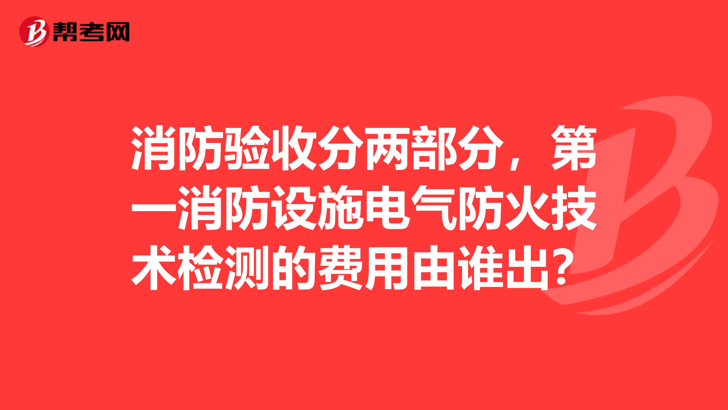 消防驗收分兩部分，第一消防設施電氣防火技術檢測的費用由誰出？