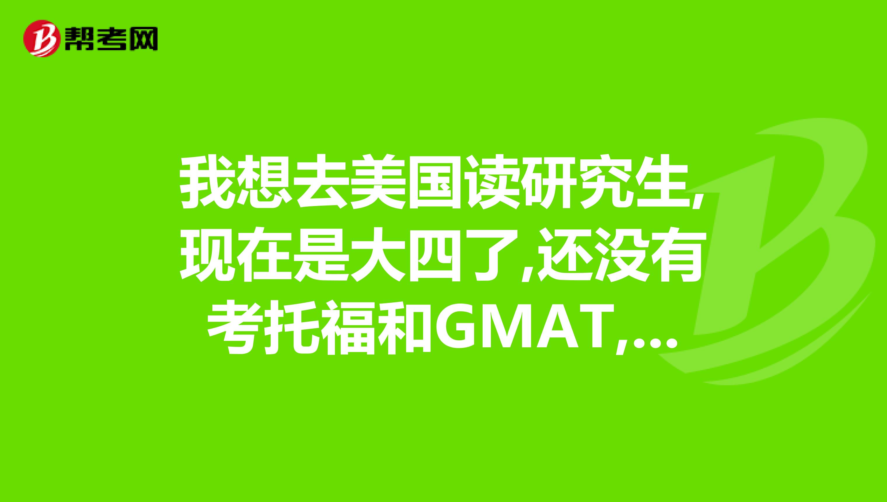 我想去美国读研究生,现在是大四了,还没有考托福和GMAT,我想问一下如何安排时间可以尽快地申请呢?