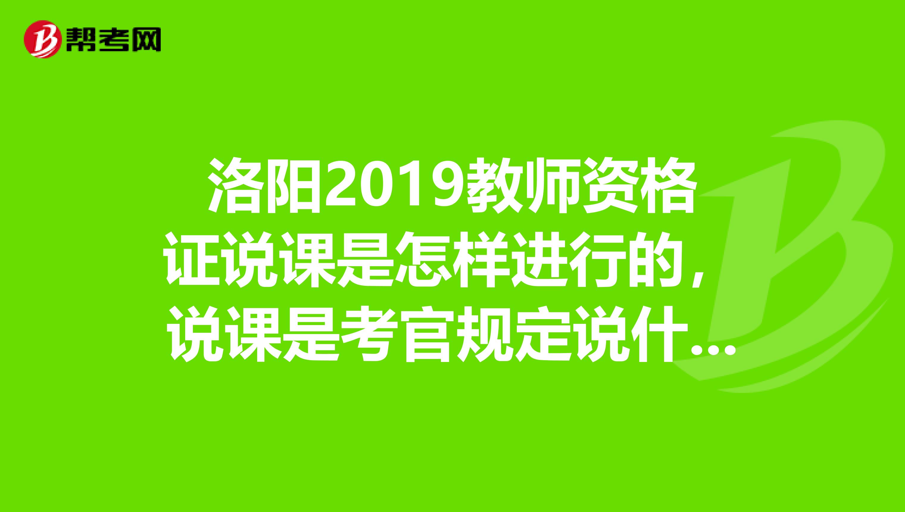 洛阳2019教师资格证说课是怎样进行的，说课是考官规定说什么的吗？