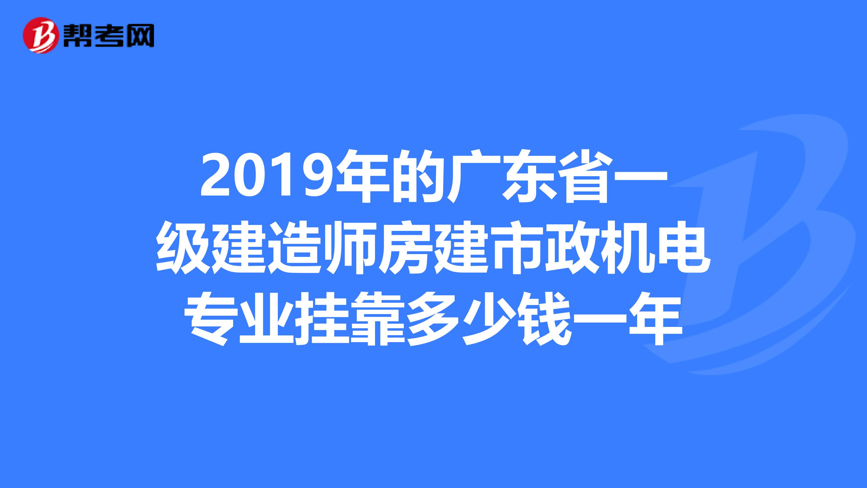 2019年的广东省一级建造师房建市政机电专业兼职多少钱一年