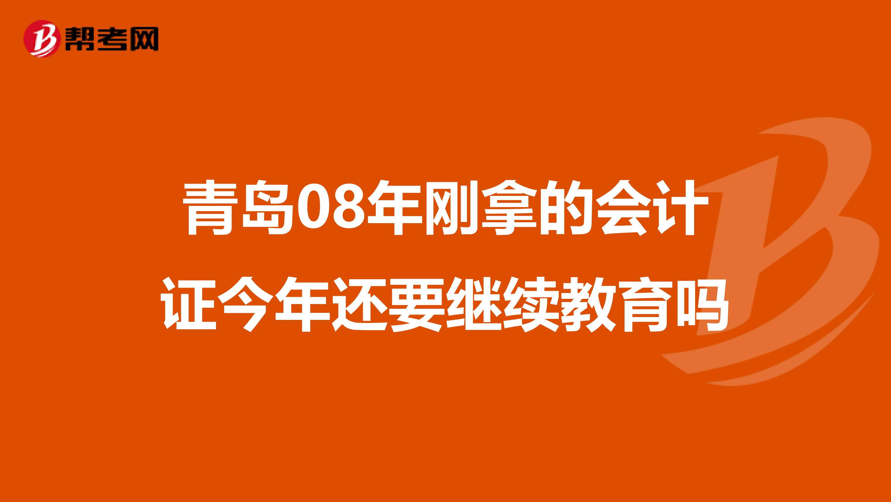 青岛08年刚拿的会计证今年还要继续教育吗