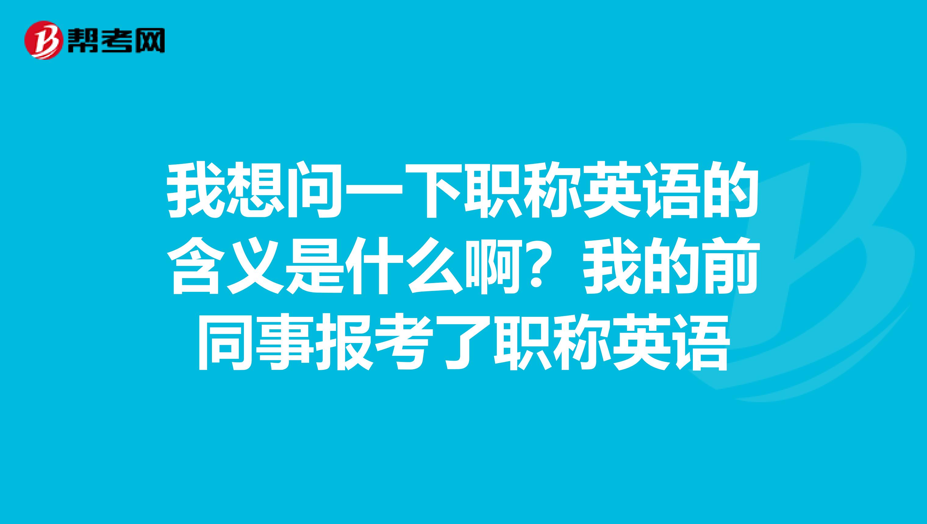 我想问一下职称英语的含义是什么啊？我的前同事报考了职称英语