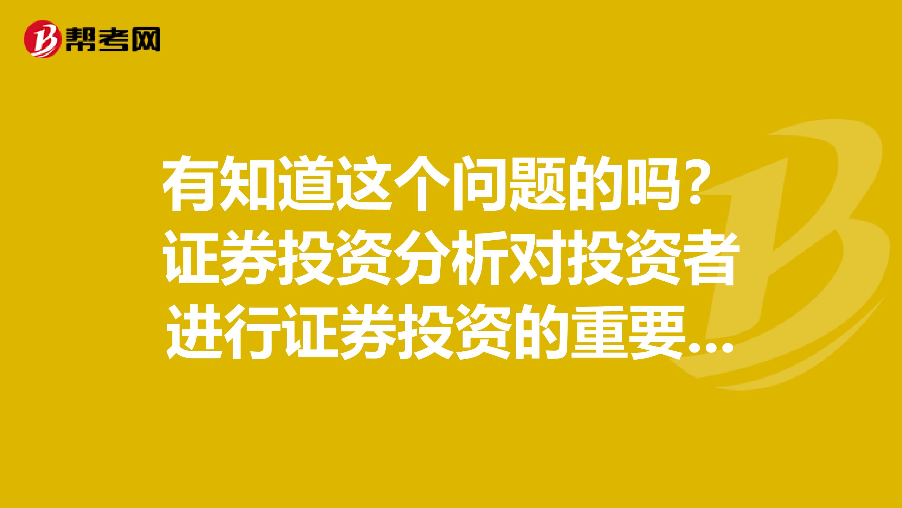 有知道这个问题的吗?证券投资分析对投资者进行证券投资的重要意义