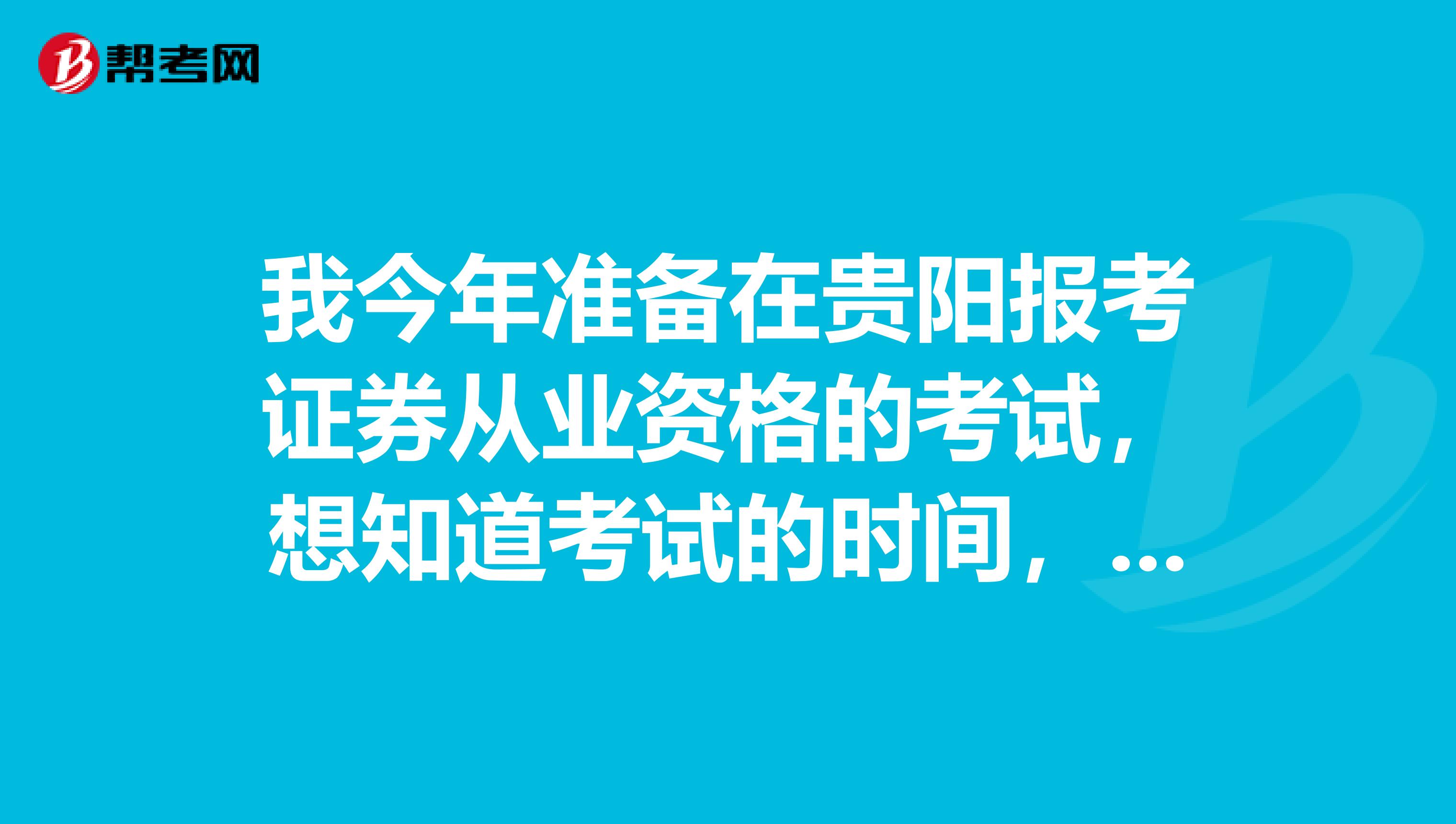 我今年准备在贵阳报考证券从业资格的考试，想知道考试的时间，谁可以说一下呢？