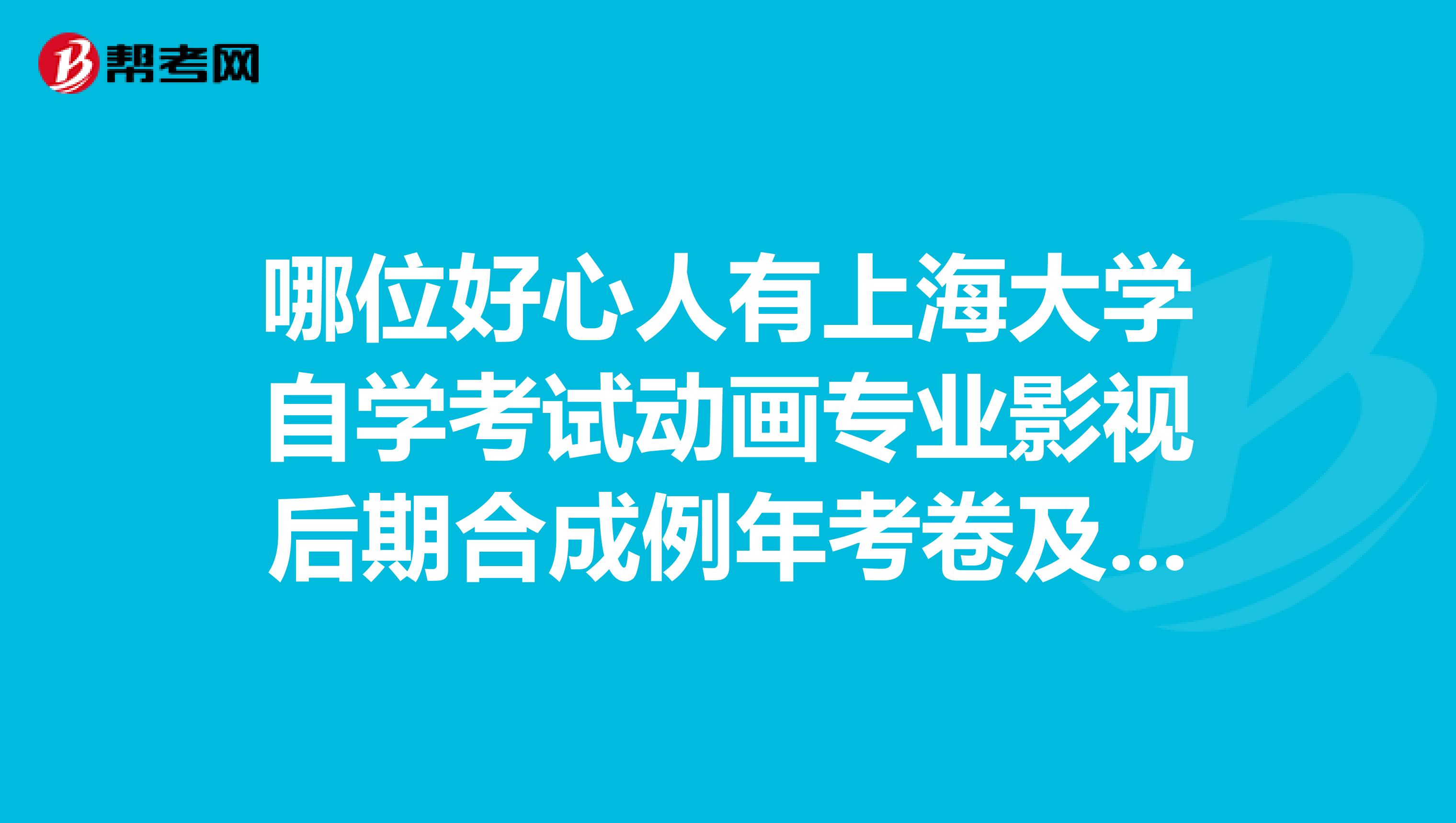 哪位好心人有上海大学自学考试动画专业影视后期合成例年考卷及答案