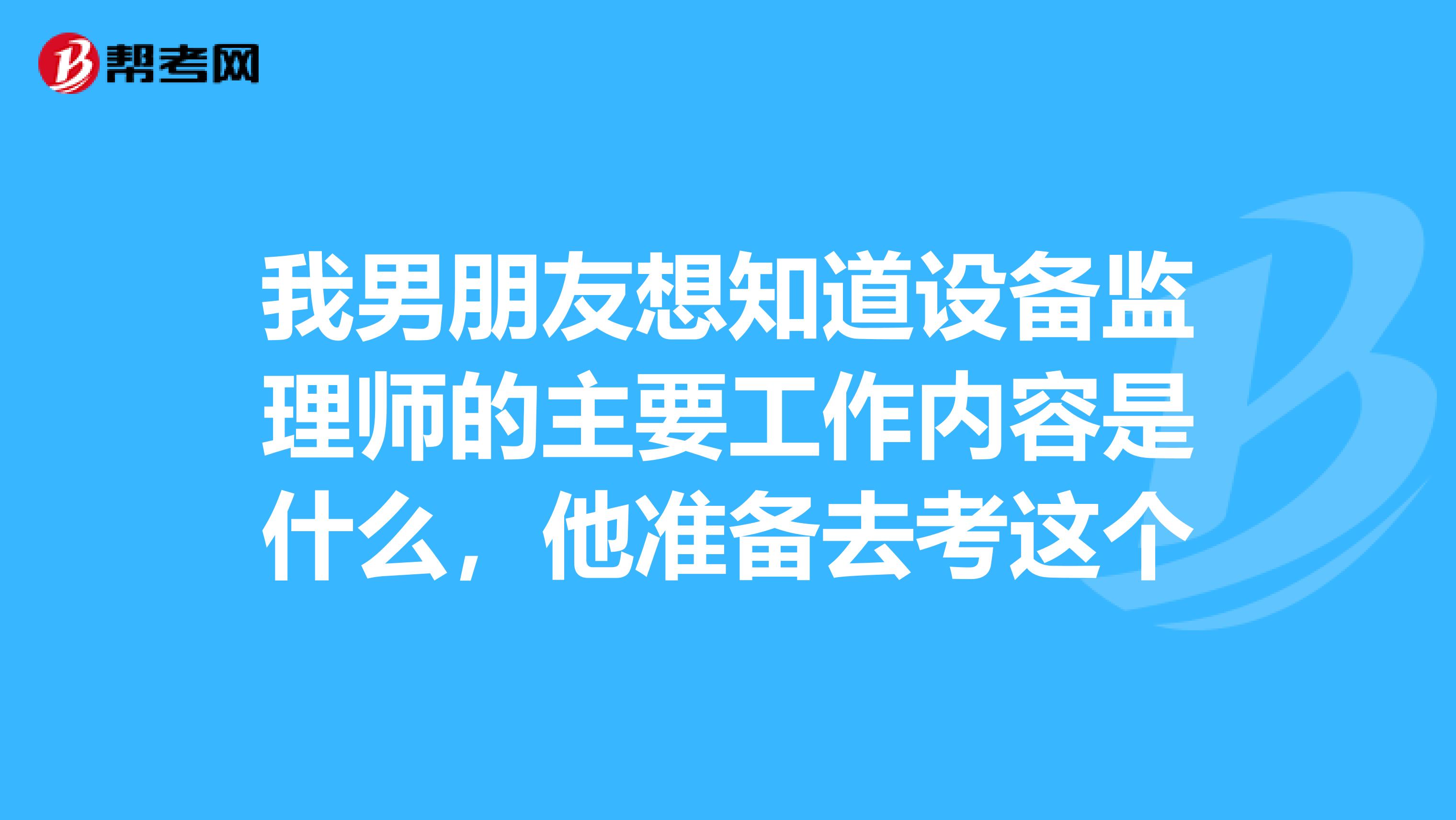 我男朋友想知道设备监理师的主要工作内容是什么，他准备去考这个