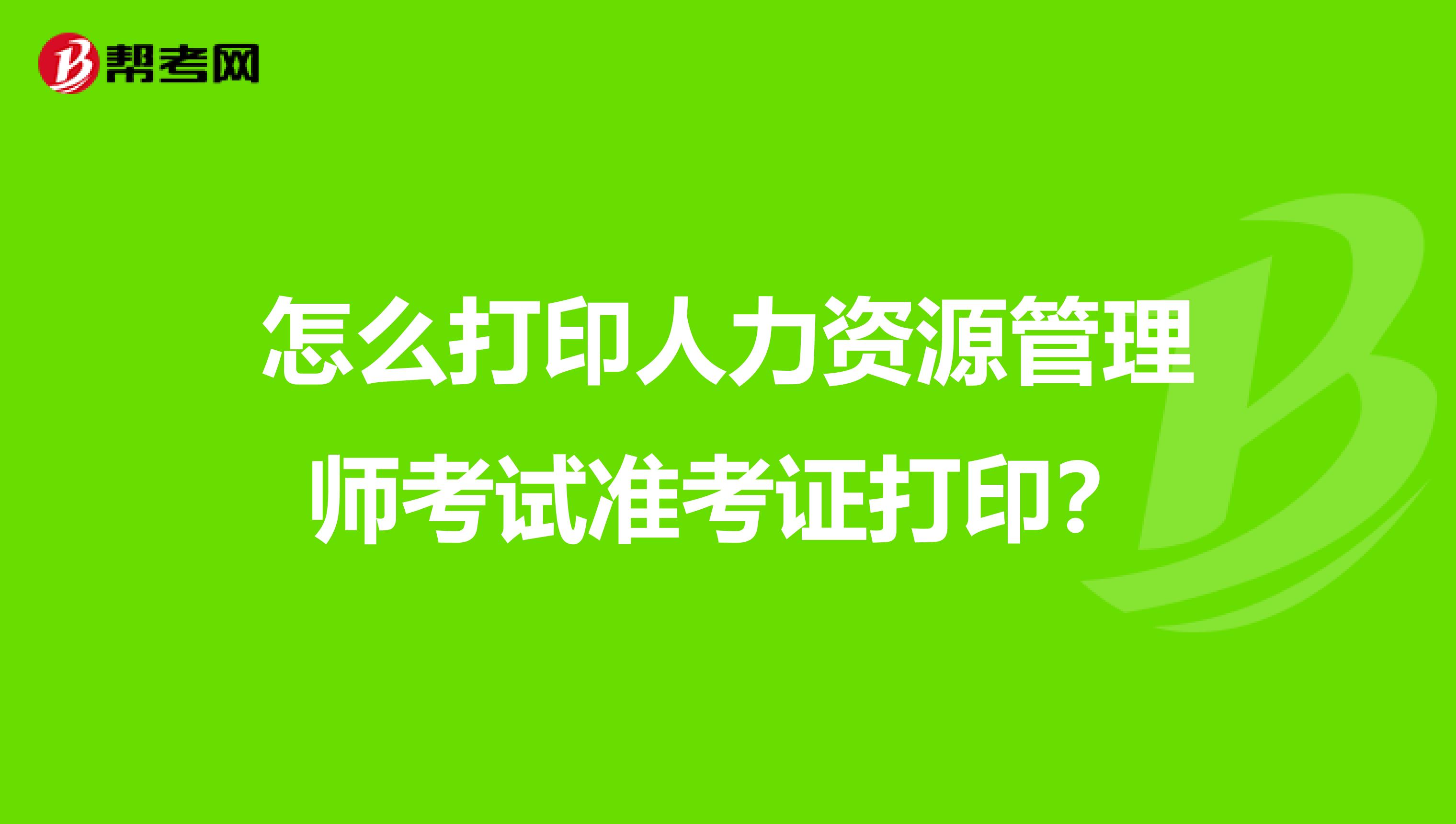 怎么打印人力资源管理师考试准考证打印？