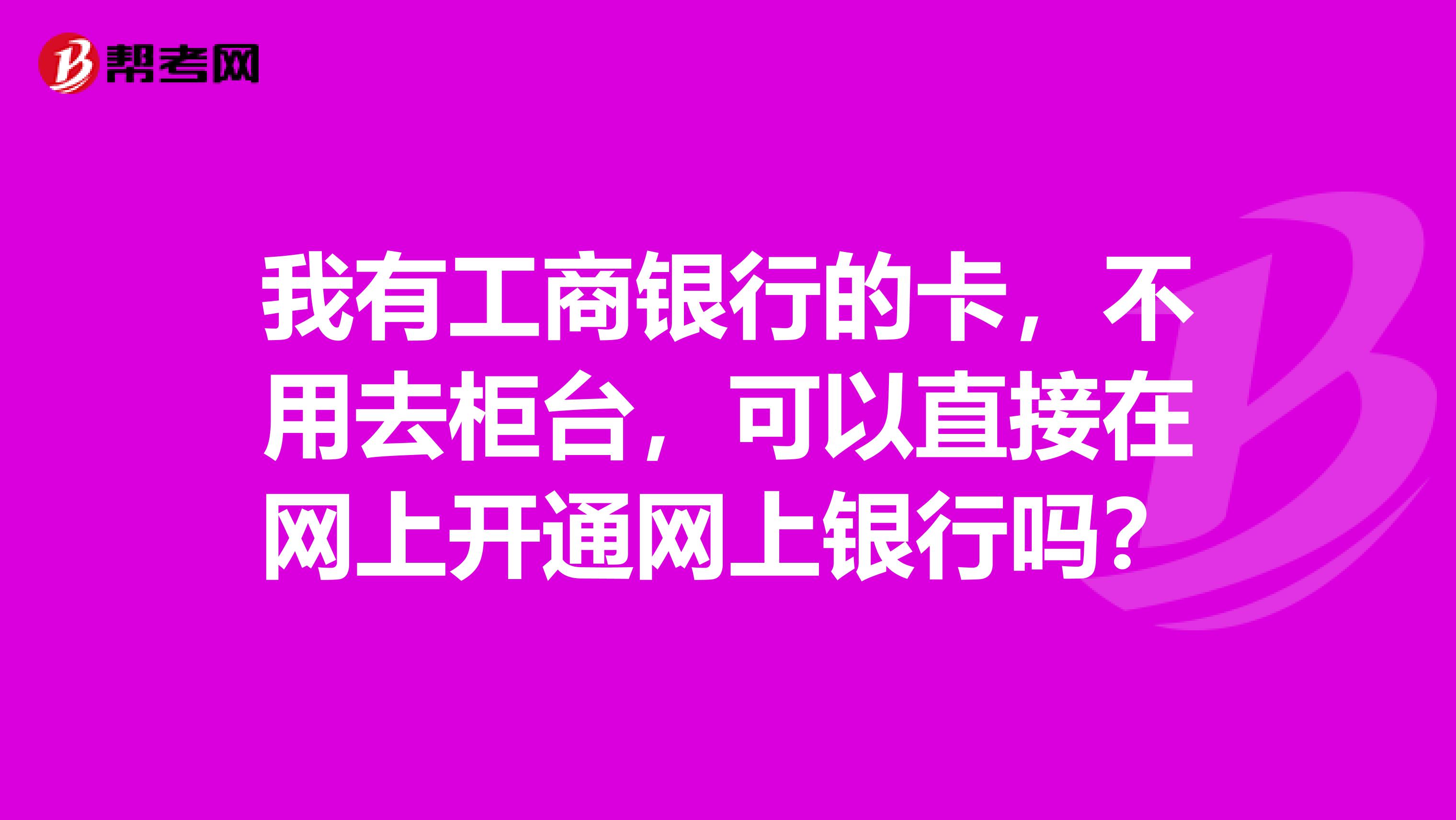 我有工商銀行的卡，不用去柜臺，可以直接在網(wǎng)上開通網(wǎng)上銀行嗎？