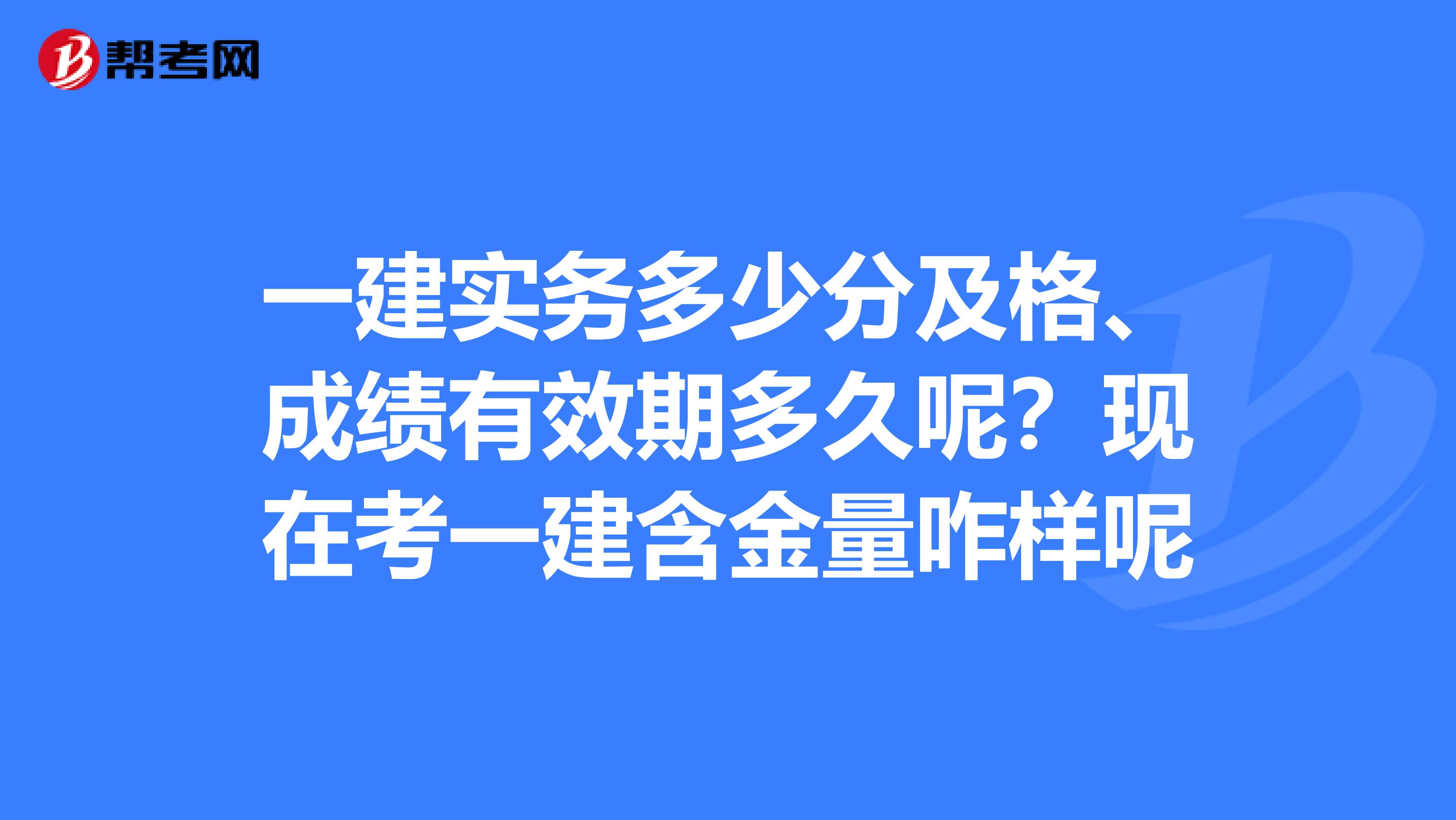 一建实务多少分及格、成绩有效期多久呢?现在考一建含金量咋样呢