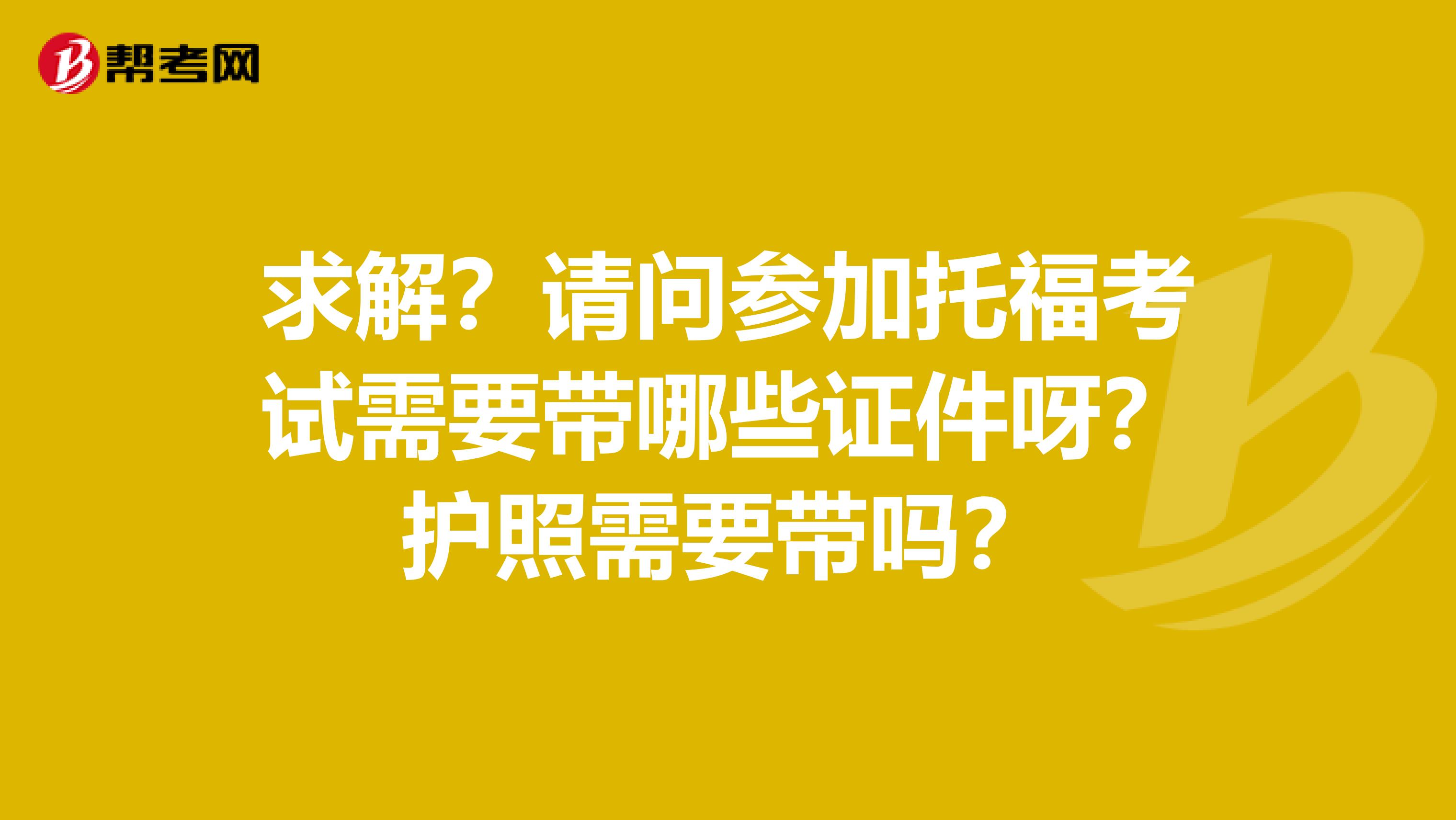 求解?请问参加托福考试需要带哪些证件呀?护照需要带吗?