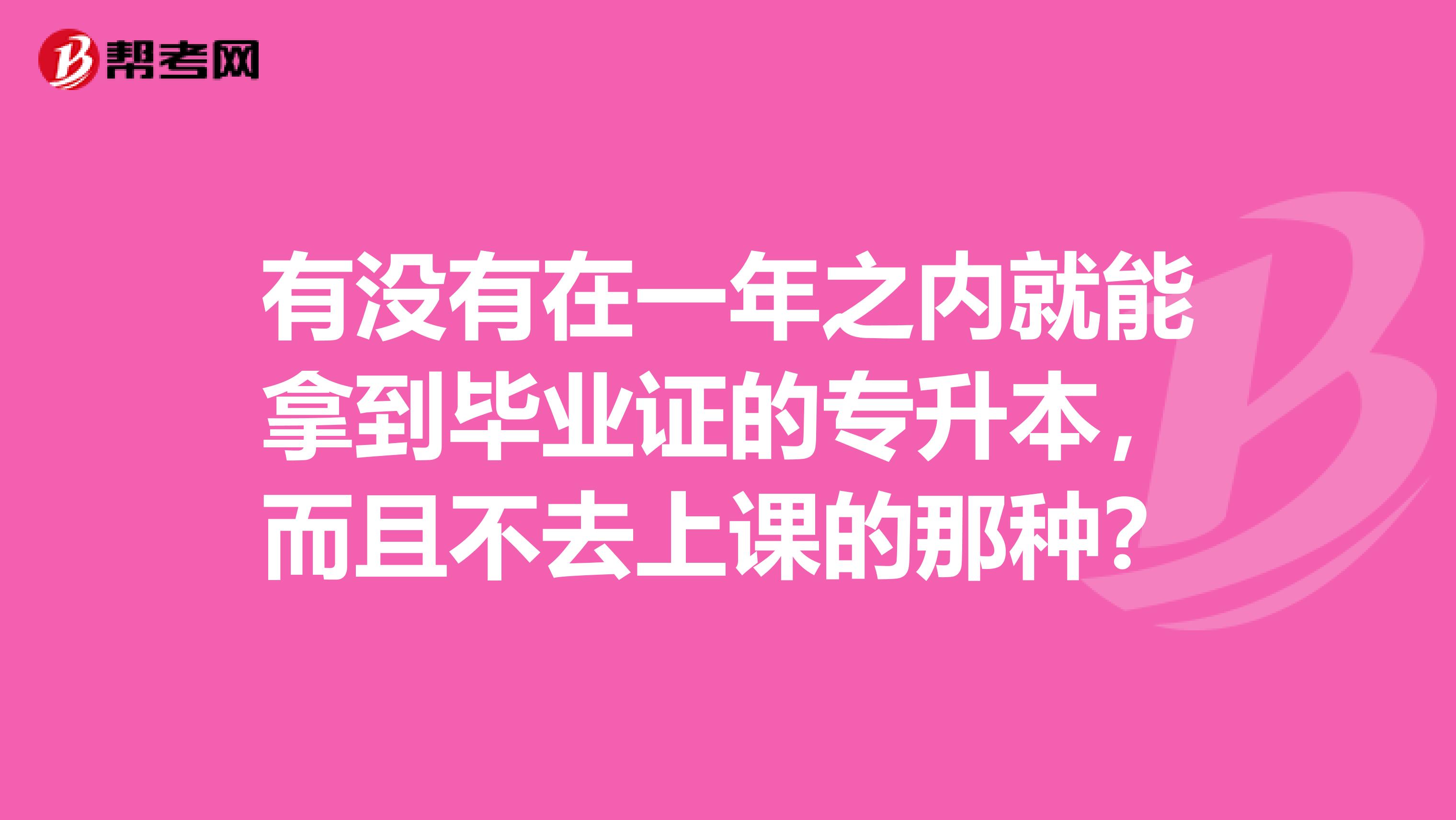 有没有在一年之内就能拿到毕业证的专升本，而且不去上课的那种？