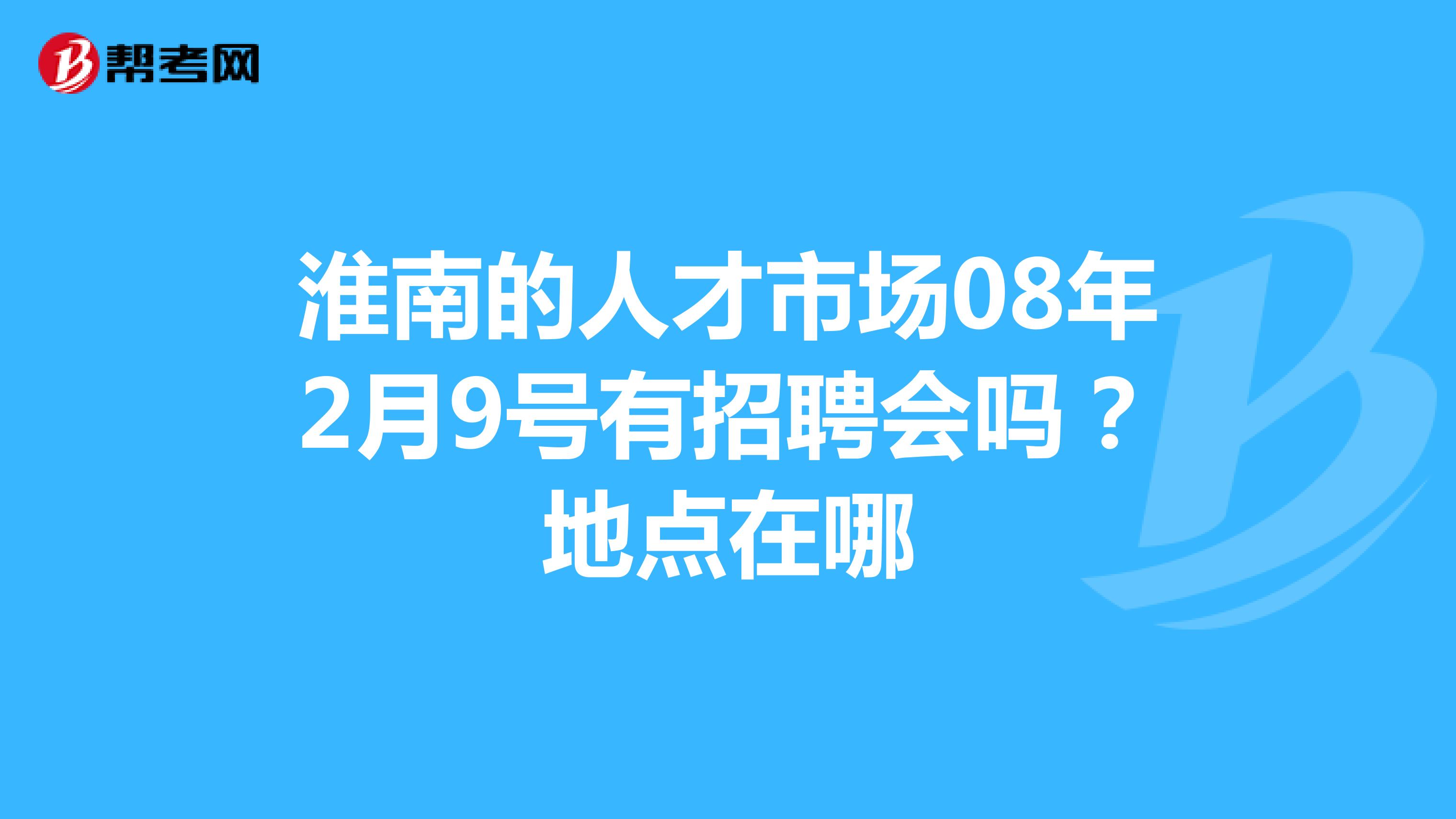 淮南的人才市场08年2月9号有招聘会吗?地点在哪