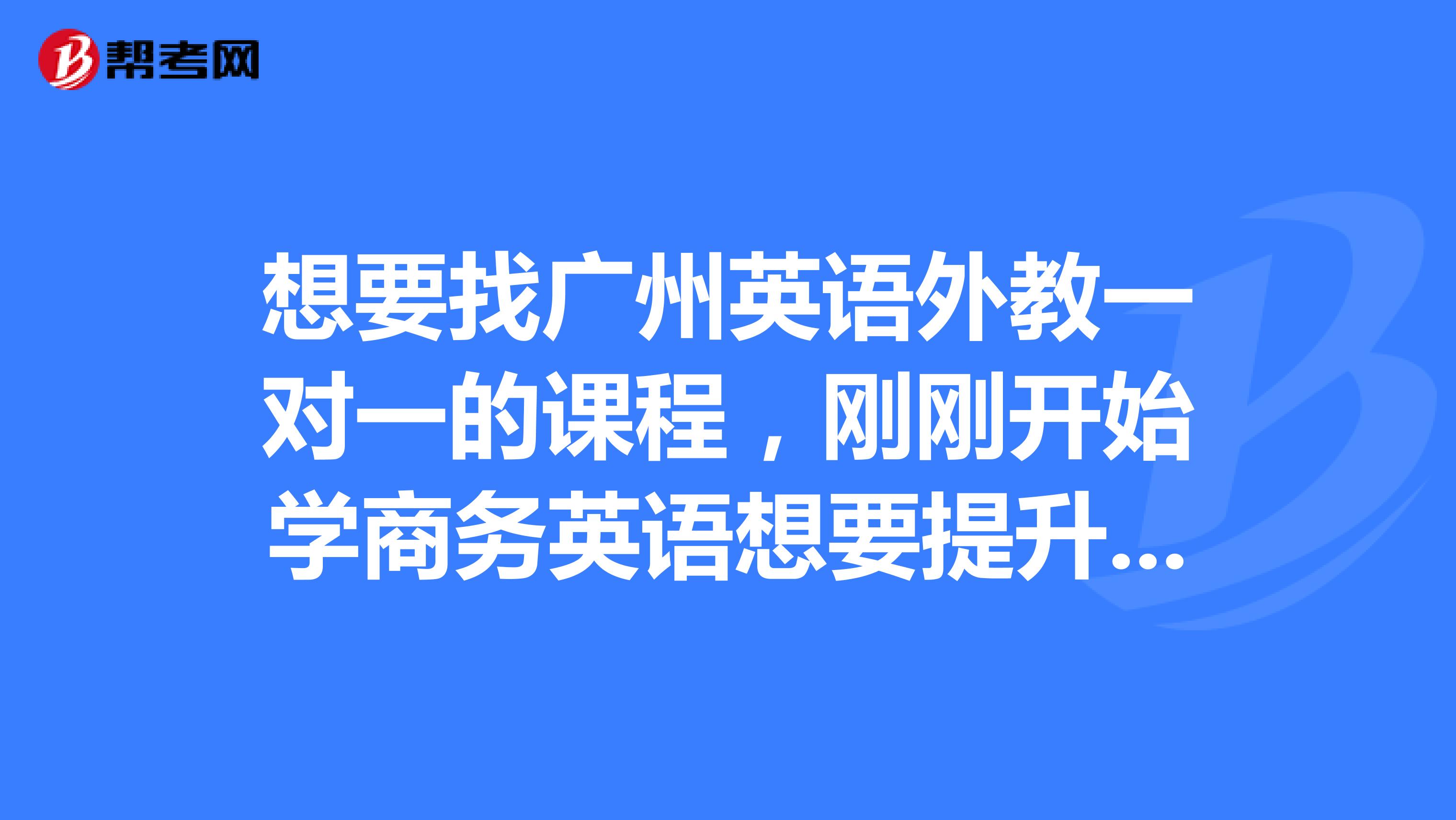 想要找广州英语外教一对一的课程,刚刚开始学商务英语想要提升一下自己,问问商务英语报名条件是啥子?