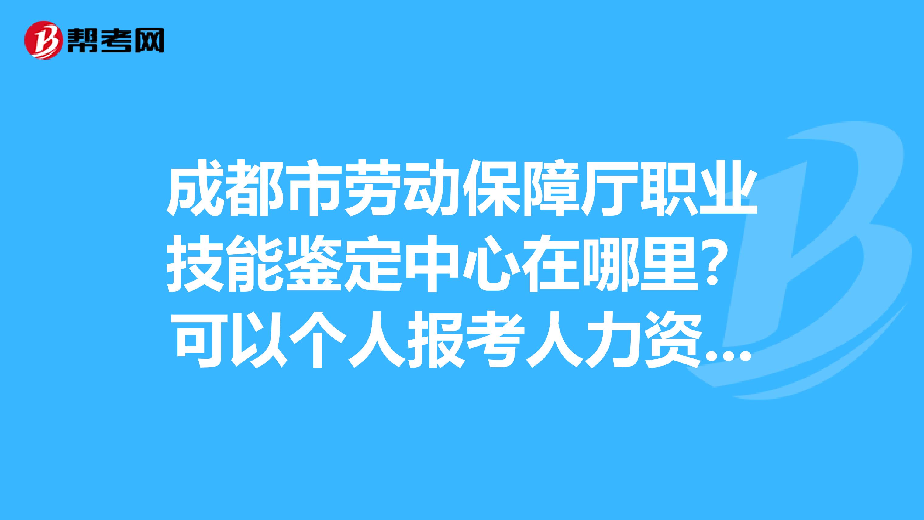 成都市劳动保障厅职业技能鉴定中心在哪里？可以个人报考人力资源管理师资格证考试吗？