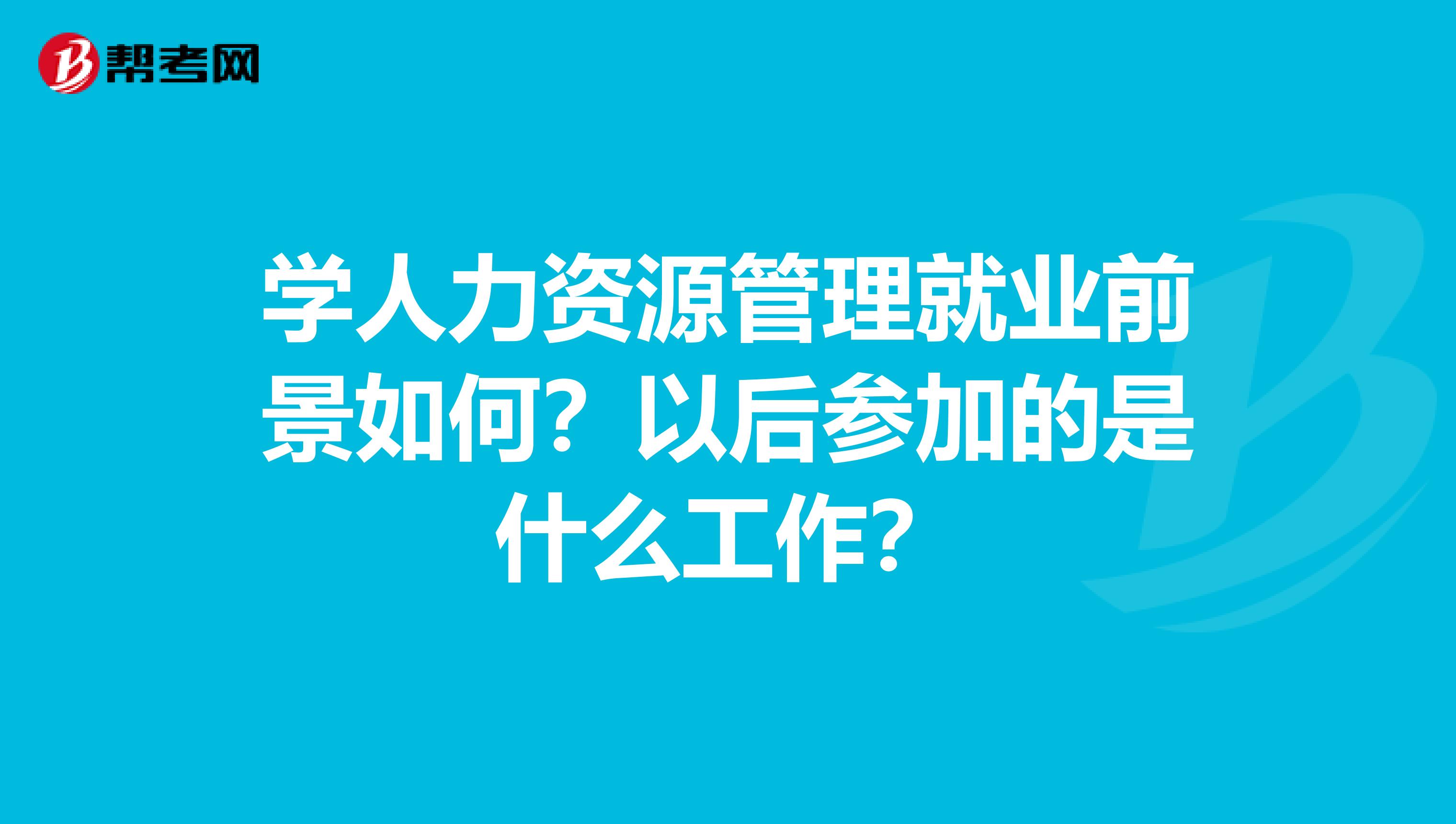 学人力资源管理就业前景如何?以后参加的是什么工作?