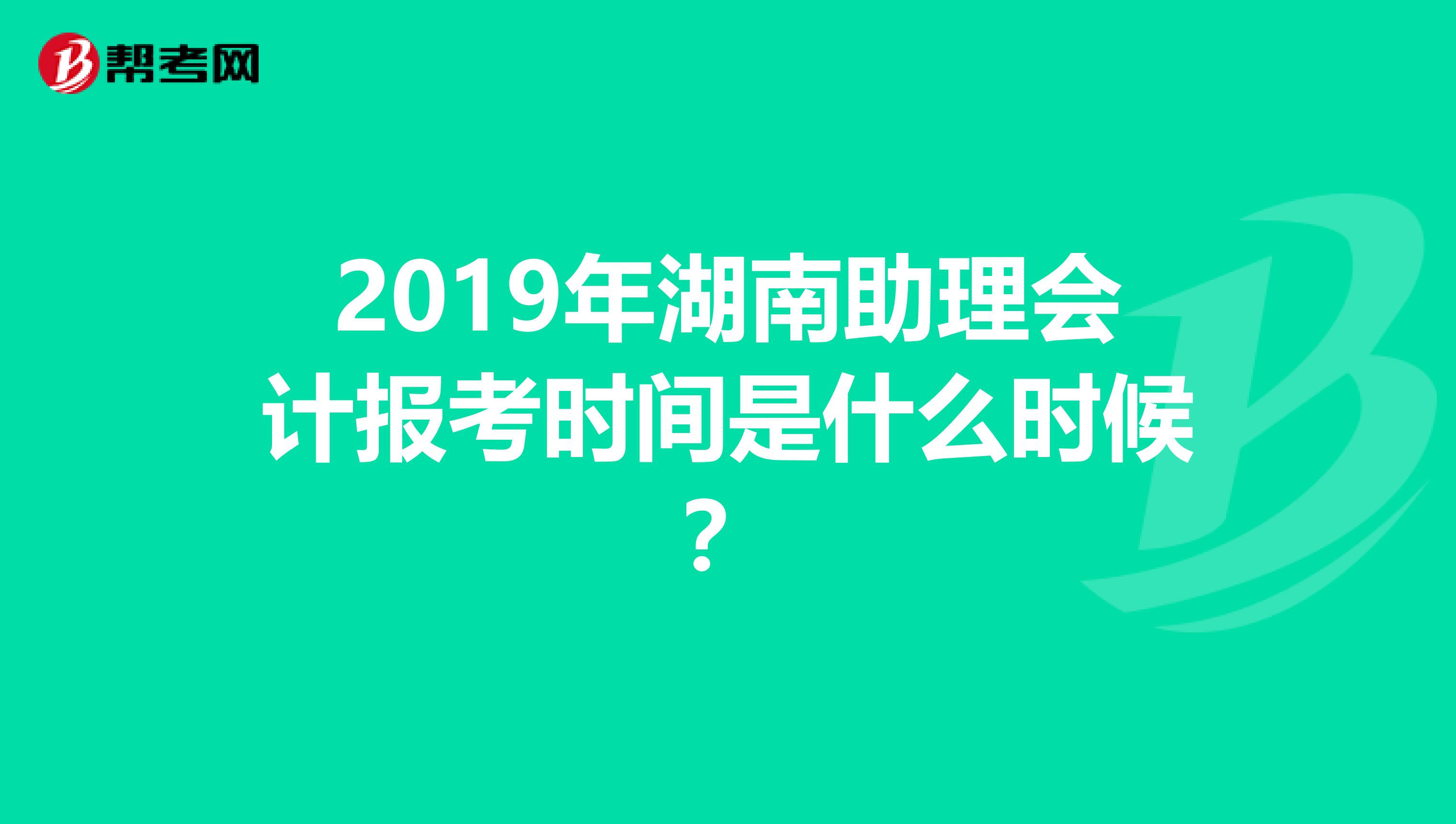 2019年湖南助理会计报考时间是什么时候?