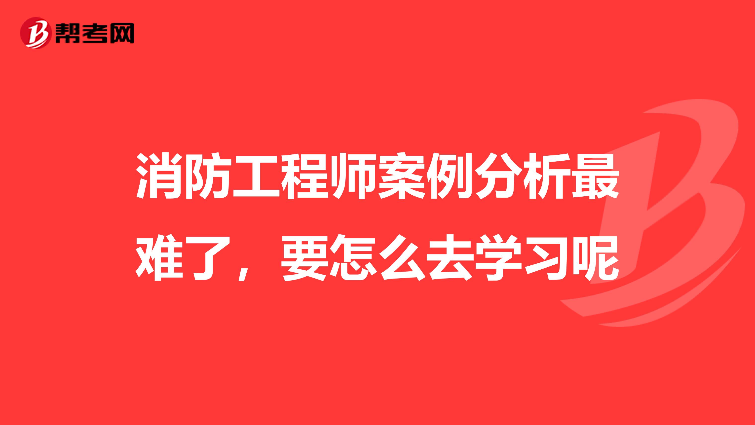 消防工程师案例分析最难了,要怎么去学习呢