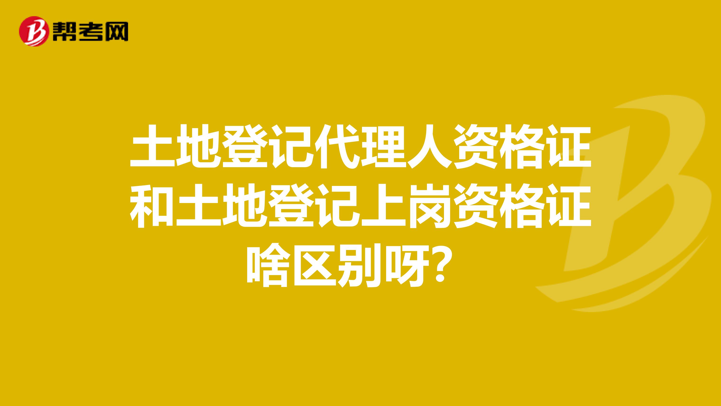 土地登记代理人资格证和土地登记上岗资格证啥区别呀？